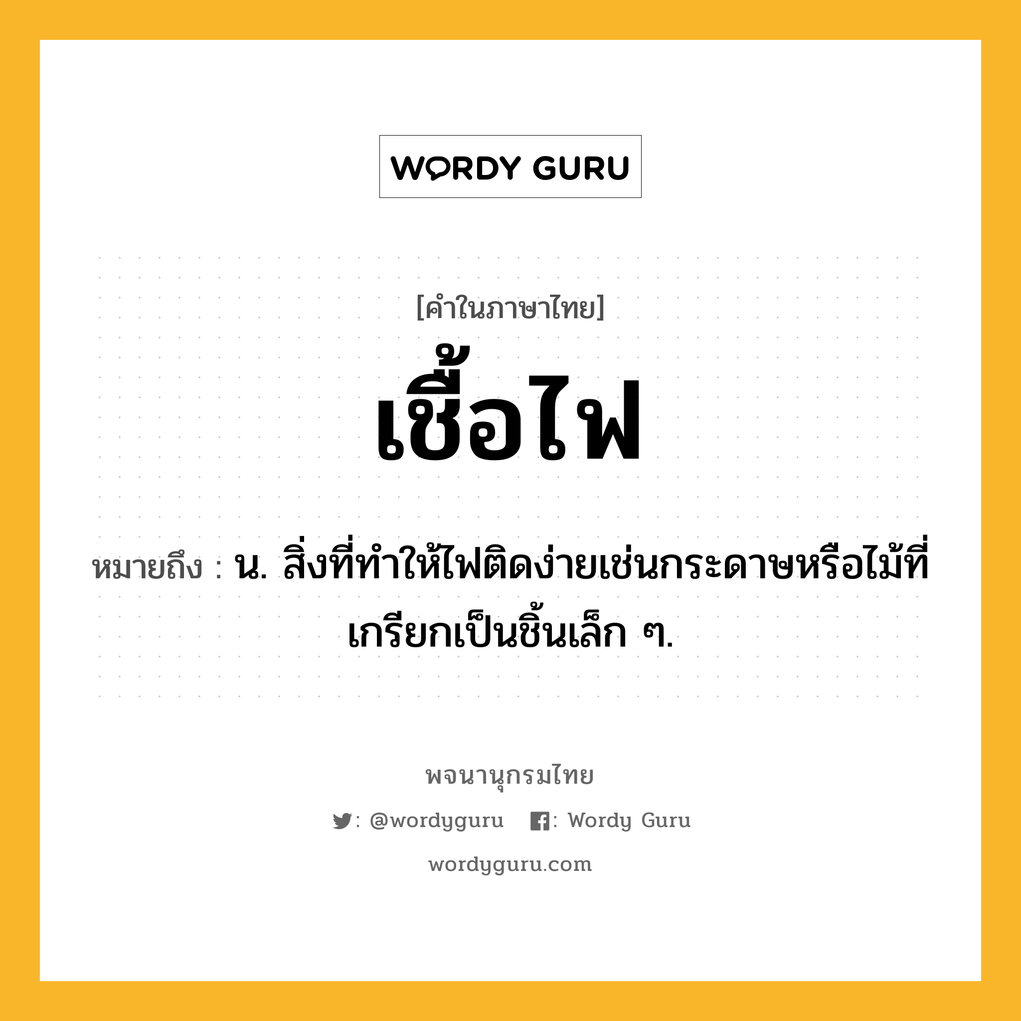 เชื้อไฟ ความหมาย หมายถึงอะไร?, คำในภาษาไทย เชื้อไฟ หมายถึง น. สิ่งที่ทําให้ไฟติดง่ายเช่นกระดาษหรือไม้ที่เกรียกเป็นชิ้นเล็ก ๆ.