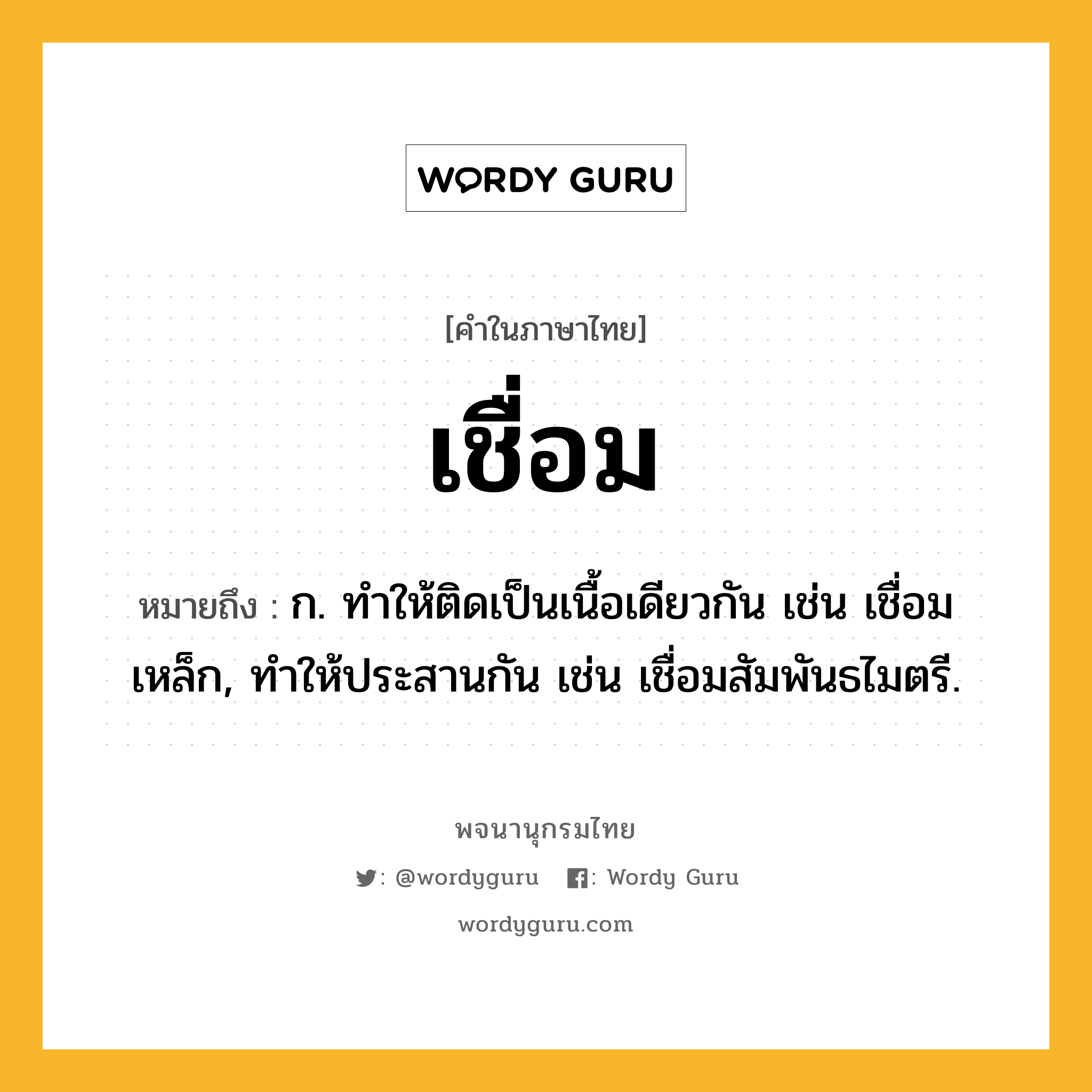 เชื่อม หมายถึงอะไร?, คำในภาษาไทย เชื่อม หมายถึง ก. ทําให้ติดเป็นเนื้อเดียวกัน เช่น เชื่อมเหล็ก, ทําให้ประสานกัน เช่น เชื่อมสัมพันธไมตรี.