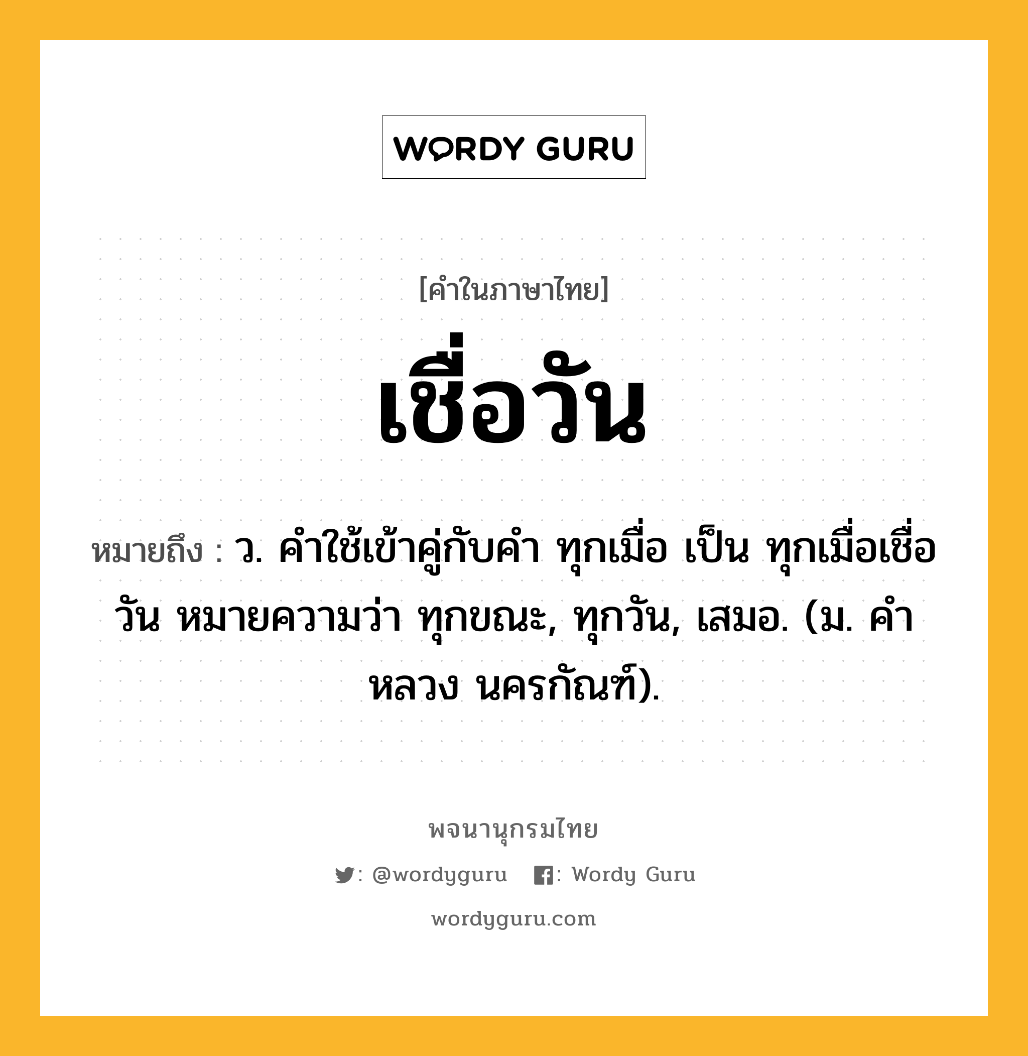 เชื่อวัน หมายถึงอะไร?, คำในภาษาไทย เชื่อวัน หมายถึง ว. คําใช้เข้าคู่กับคํา ทุกเมื่อ เป็น ทุกเมื่อเชื่อวัน หมายความว่า ทุกขณะ, ทุกวัน, เสมอ. (ม. คําหลวง นครกัณฑ์).