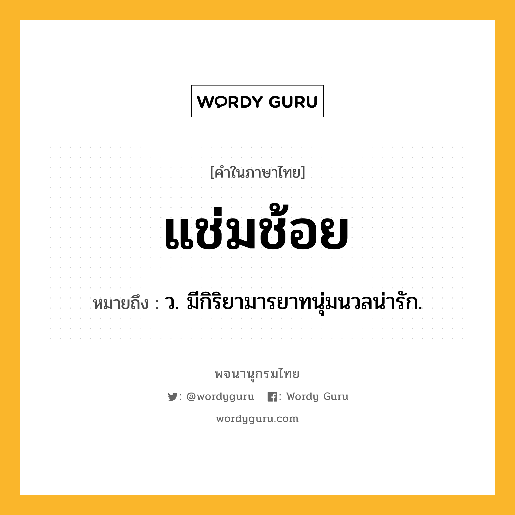 แช่มช้อย หมายถึงอะไร?, คำในภาษาไทย แช่มช้อย หมายถึง ว. มีกิริยามารยาทนุ่มนวลน่ารัก.