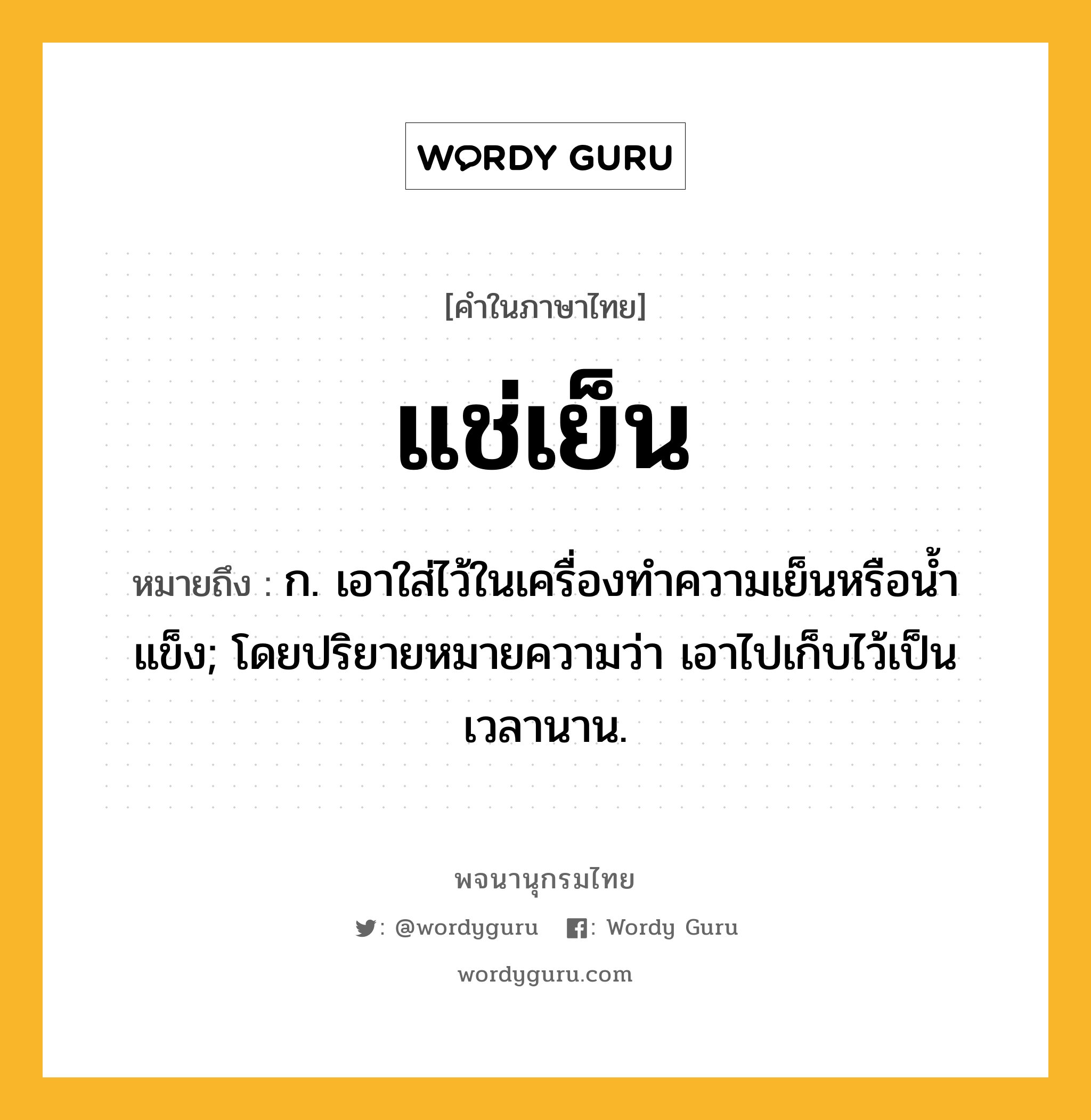 แช่เย็น หมายถึงอะไร?, คำในภาษาไทย แช่เย็น หมายถึง ก. เอาใส่ไว้ในเครื่องทําความเย็นหรือนํ้าแข็ง; โดยปริยายหมายความว่า เอาไปเก็บไว้เป็นเวลานาน.