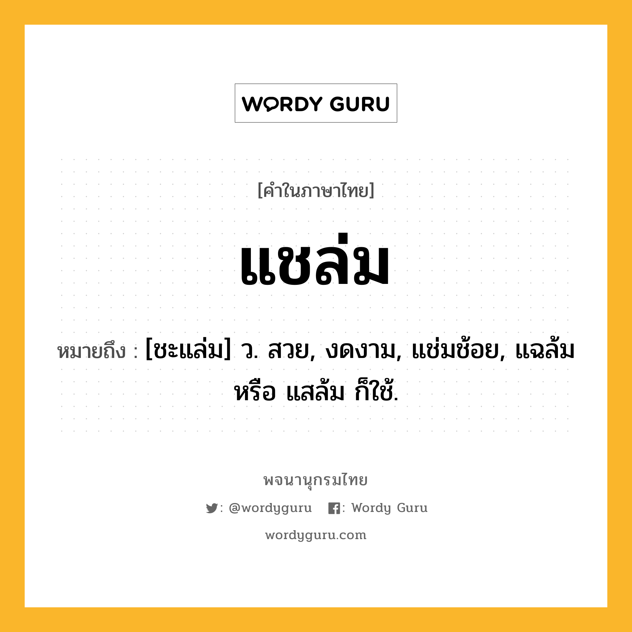 แชล่ม หมายถึงอะไร?, คำในภาษาไทย แชล่ม หมายถึง [ชะแล่ม] ว. สวย, งดงาม, แช่มช้อย, แฉล้ม หรือ แสล้ม ก็ใช้.