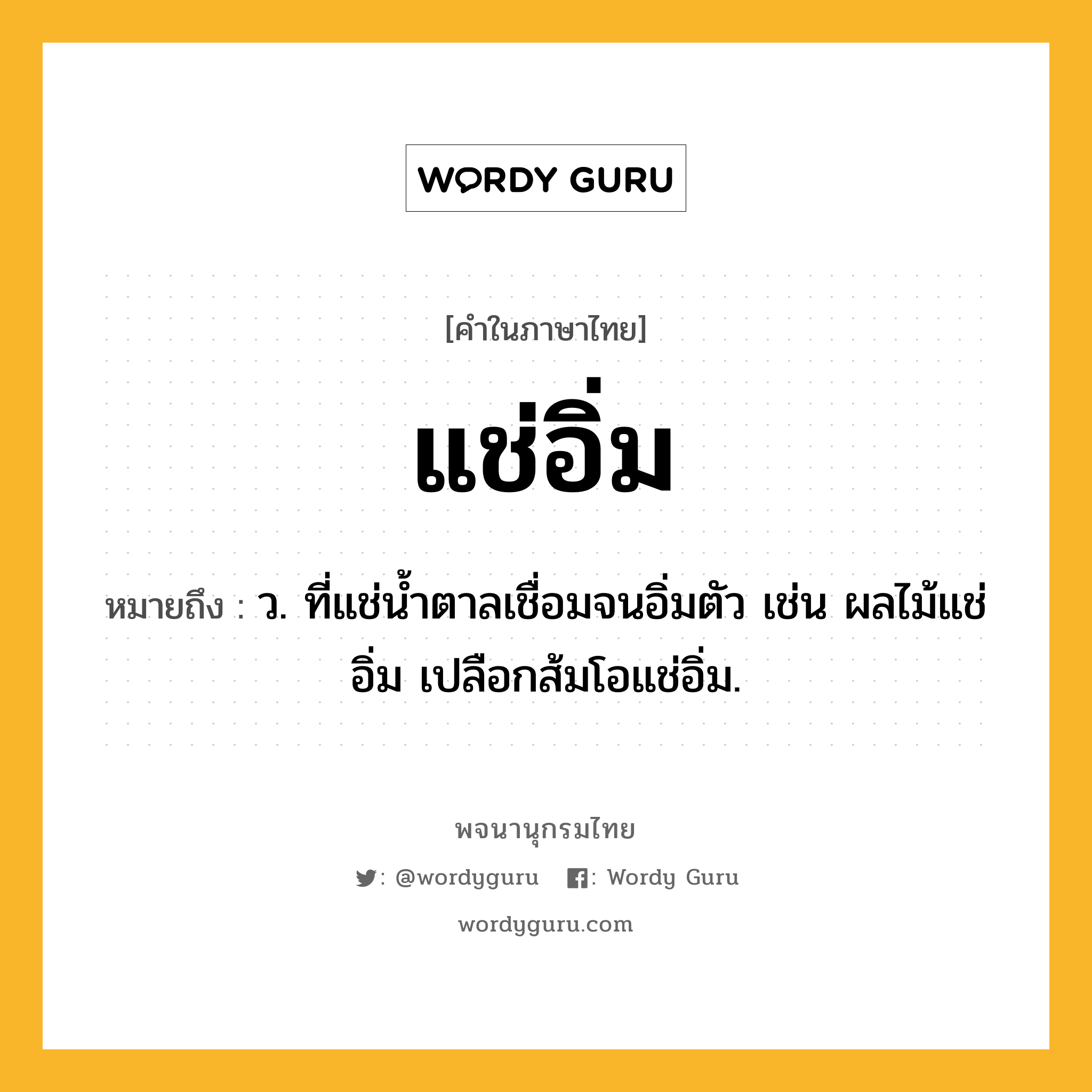 แช่อิ่ม หมายถึงอะไร?, คำในภาษาไทย แช่อิ่ม หมายถึง ว. ที่แช่นํ้าตาลเชื่อมจนอิ่มตัว เช่น ผลไม้แช่อิ่ม เปลือกส้มโอแช่อิ่ม.