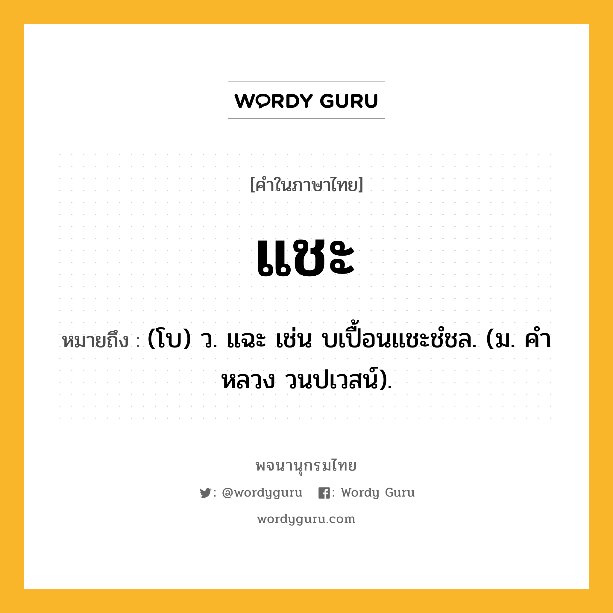 แชะ หมายถึงอะไร?, คำในภาษาไทย แชะ หมายถึง (โบ) ว. แฉะ เช่น บเปื้อนแชะชํชล. (ม. คําหลวง วนปเวสน์).