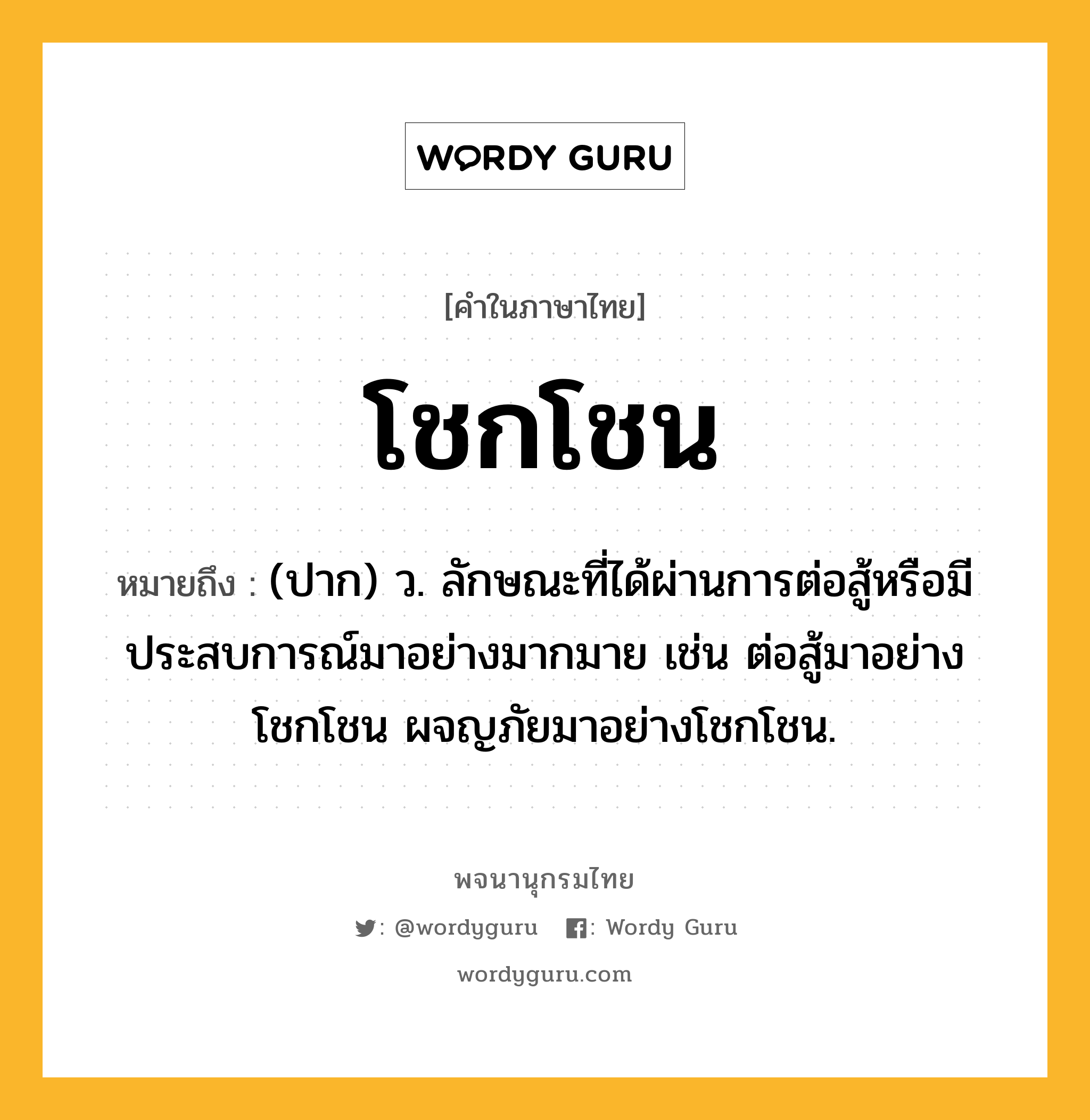 โชกโชน หมายถึงอะไร?, คำในภาษาไทย โชกโชน หมายถึง (ปาก) ว. ลักษณะที่ได้ผ่านการต่อสู้หรือมีประสบการณ์มาอย่างมากมาย เช่น ต่อสู้มาอย่างโชกโชน ผจญภัยมาอย่างโชกโชน.