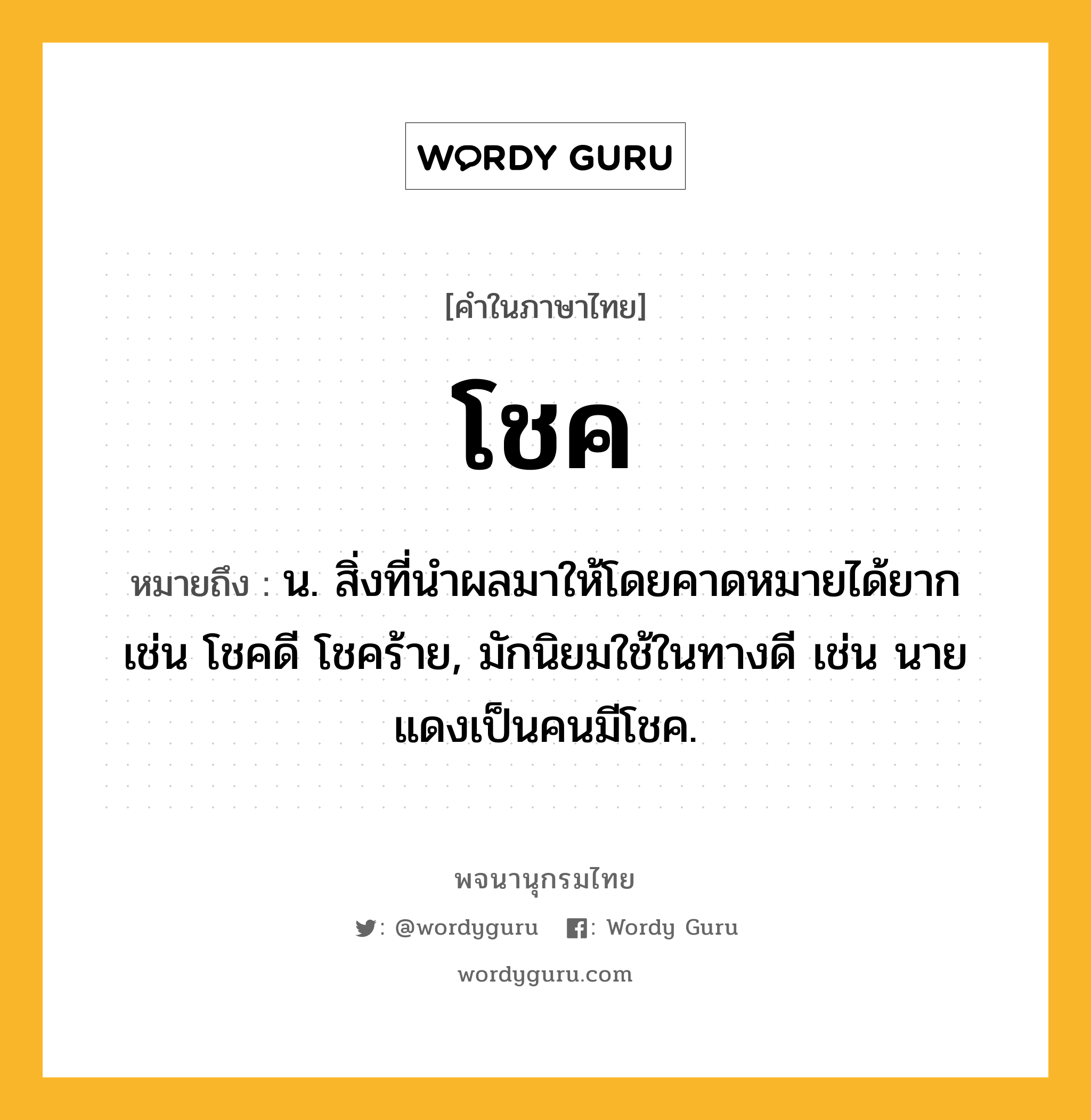 โชค หมายถึงอะไร?, คำในภาษาไทย โชค หมายถึง น. สิ่งที่นําผลมาให้โดยคาดหมายได้ยาก เช่น โชคดี โชคร้าย, มักนิยมใช้ในทางดี เช่น นายแดงเป็นคนมีโชค.