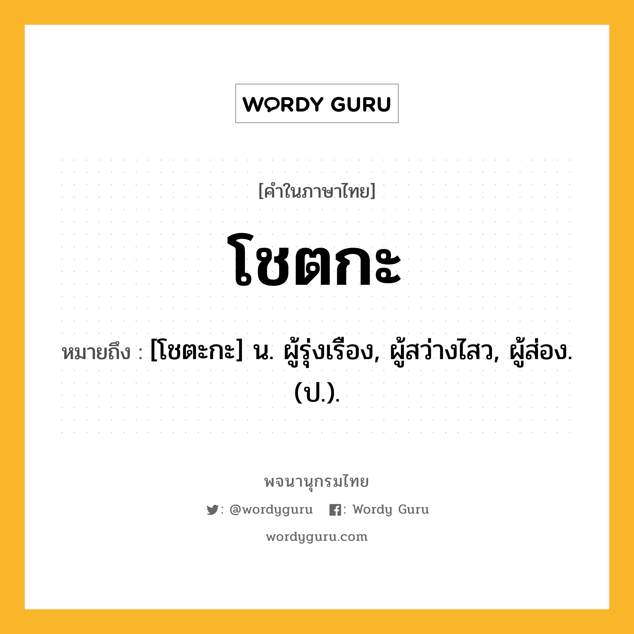 โชตกะ หมายถึงอะไร?, คำในภาษาไทย โชตกะ หมายถึง [โชตะกะ] น. ผู้รุ่งเรือง, ผู้สว่างไสว, ผู้ส่อง. (ป.).