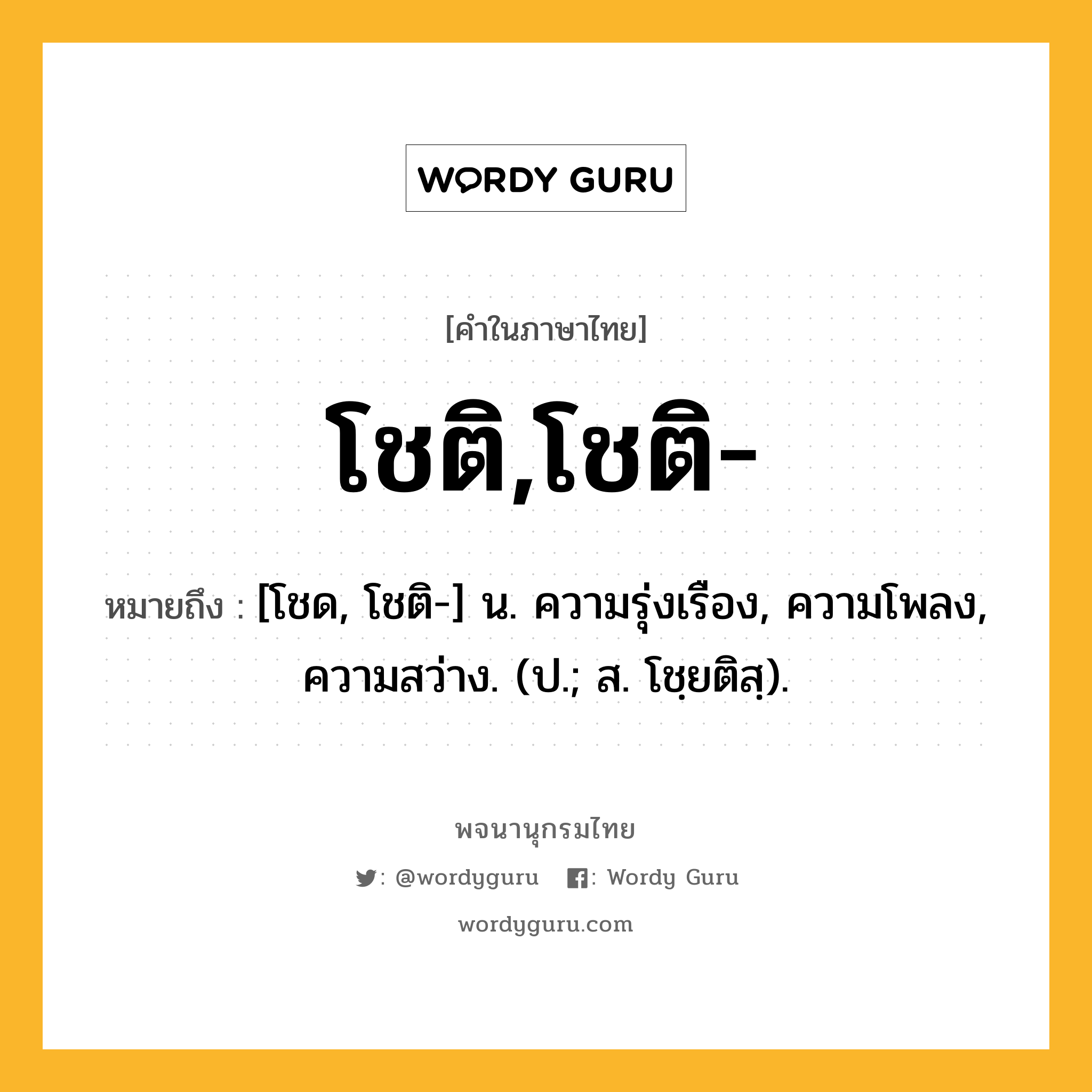 โชติ,โชติ- หมายถึงอะไร?, คำในภาษาไทย โชติ,โชติ- หมายถึง [โชด, โชติ-] น. ความรุ่งเรือง, ความโพลง, ความสว่าง. (ป.; ส. โชฺยติสฺ).