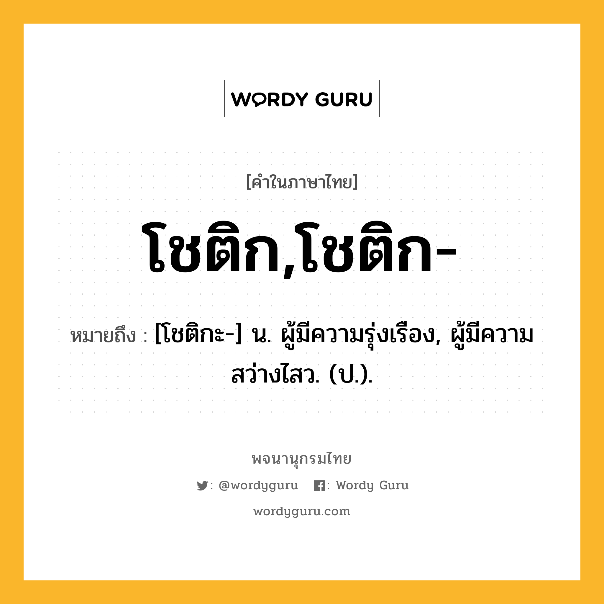 โชติก,โชติก- หมายถึงอะไร?, คำในภาษาไทย โชติก,โชติก- หมายถึง [โชติกะ-] น. ผู้มีความรุ่งเรือง, ผู้มีความสว่างไสว. (ป.).