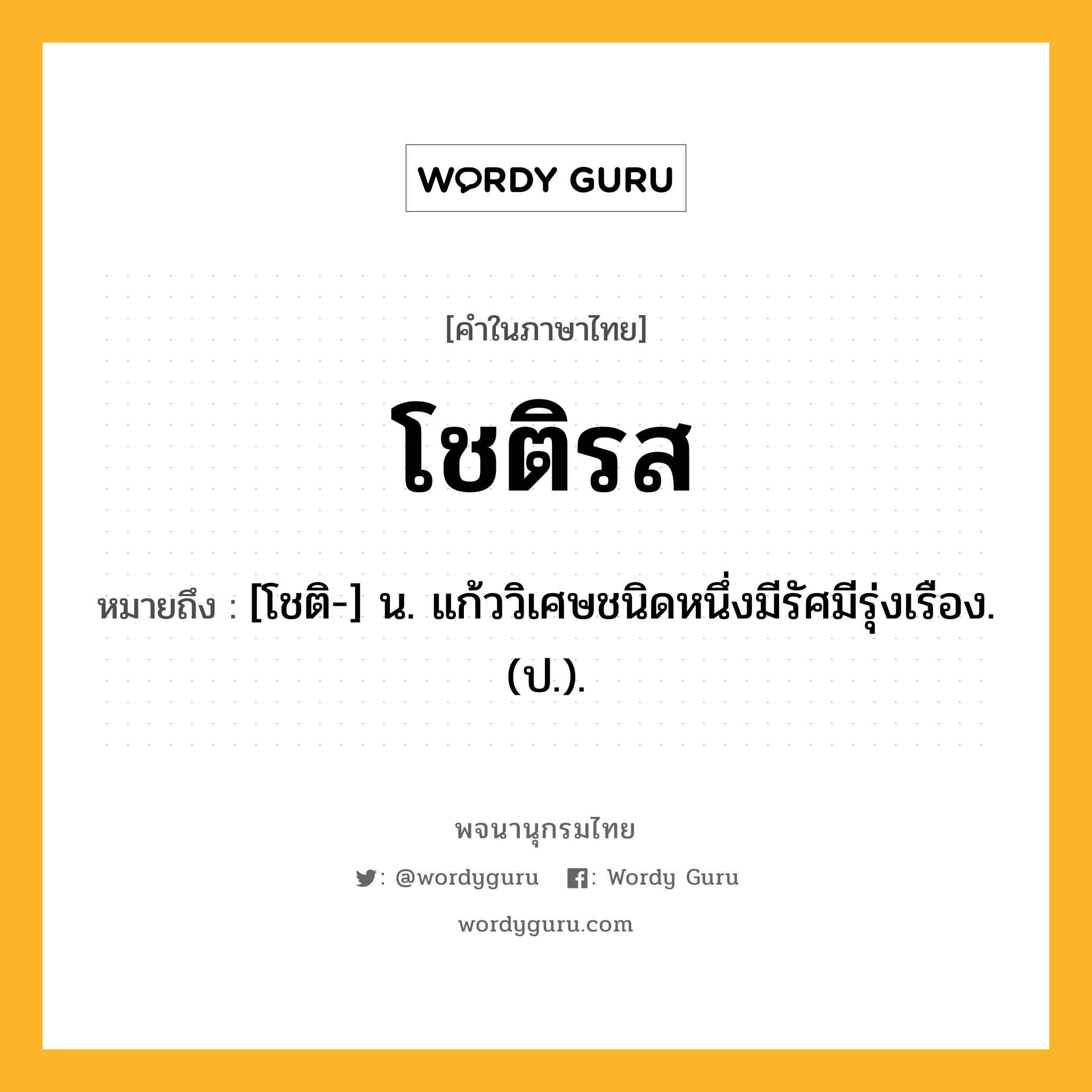 โชติรส หมายถึงอะไร?, คำในภาษาไทย โชติรส หมายถึง [โชติ-] น. แก้ววิเศษชนิดหนึ่งมีรัศมีรุ่งเรือง. (ป.).