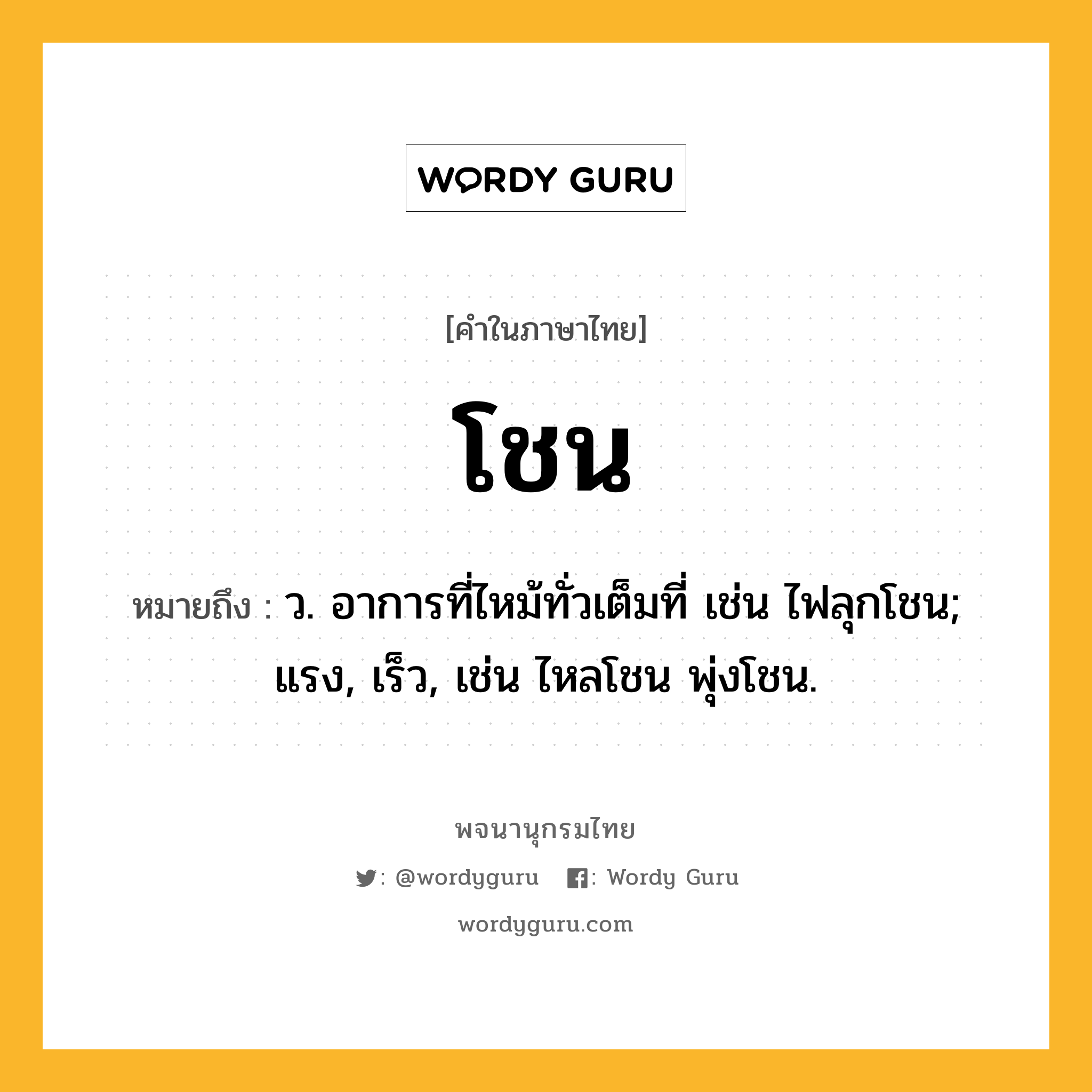 โชน หมายถึงอะไร?, คำในภาษาไทย โชน หมายถึง ว. อาการที่ไหม้ทั่วเต็มที่ เช่น ไฟลุกโชน; แรง, เร็ว, เช่น ไหลโชน พุ่งโชน.