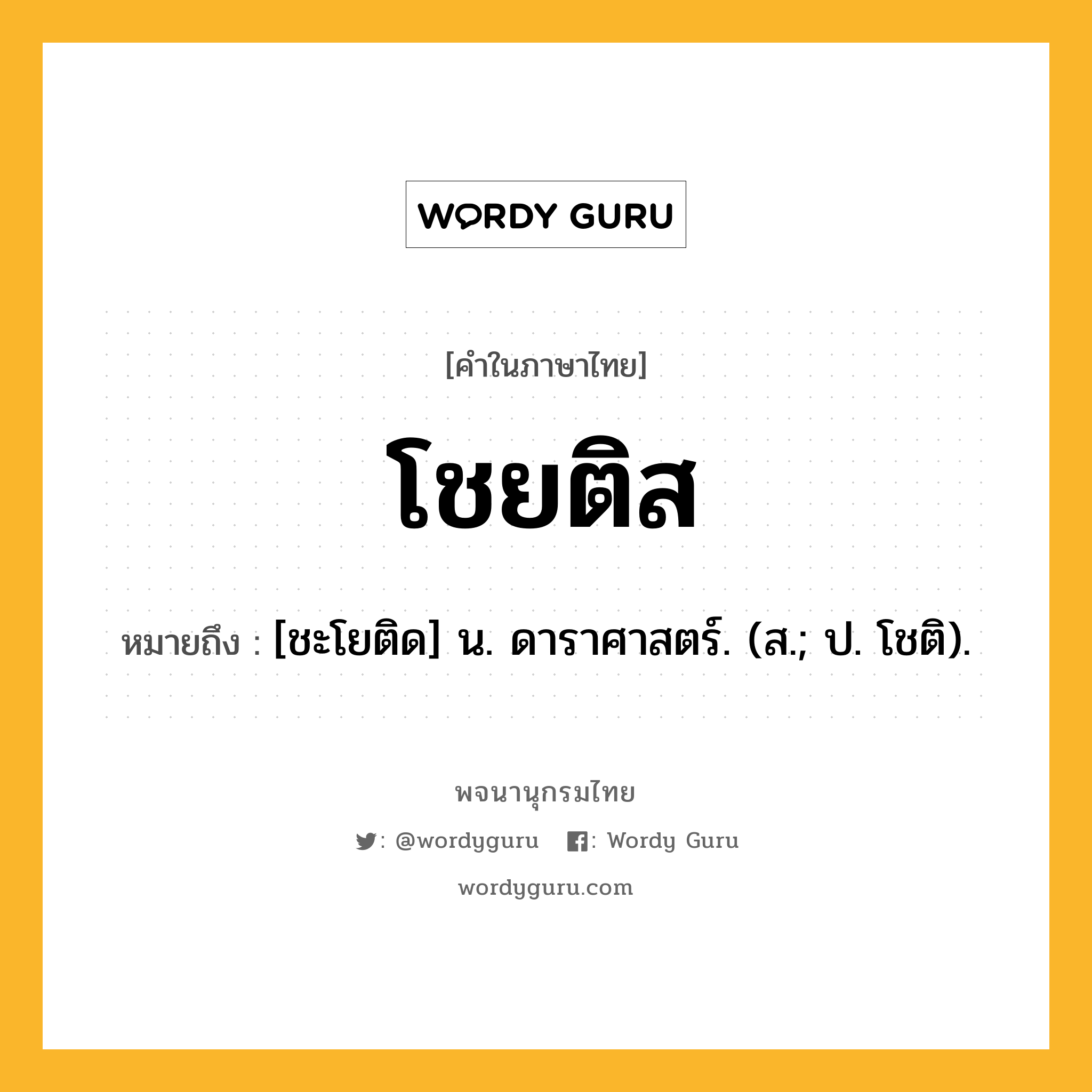 โชยติส หมายถึงอะไร?, คำในภาษาไทย โชยติส หมายถึง [ชะโยติด] น. ดาราศาสตร์. (ส.; ป. โชติ).