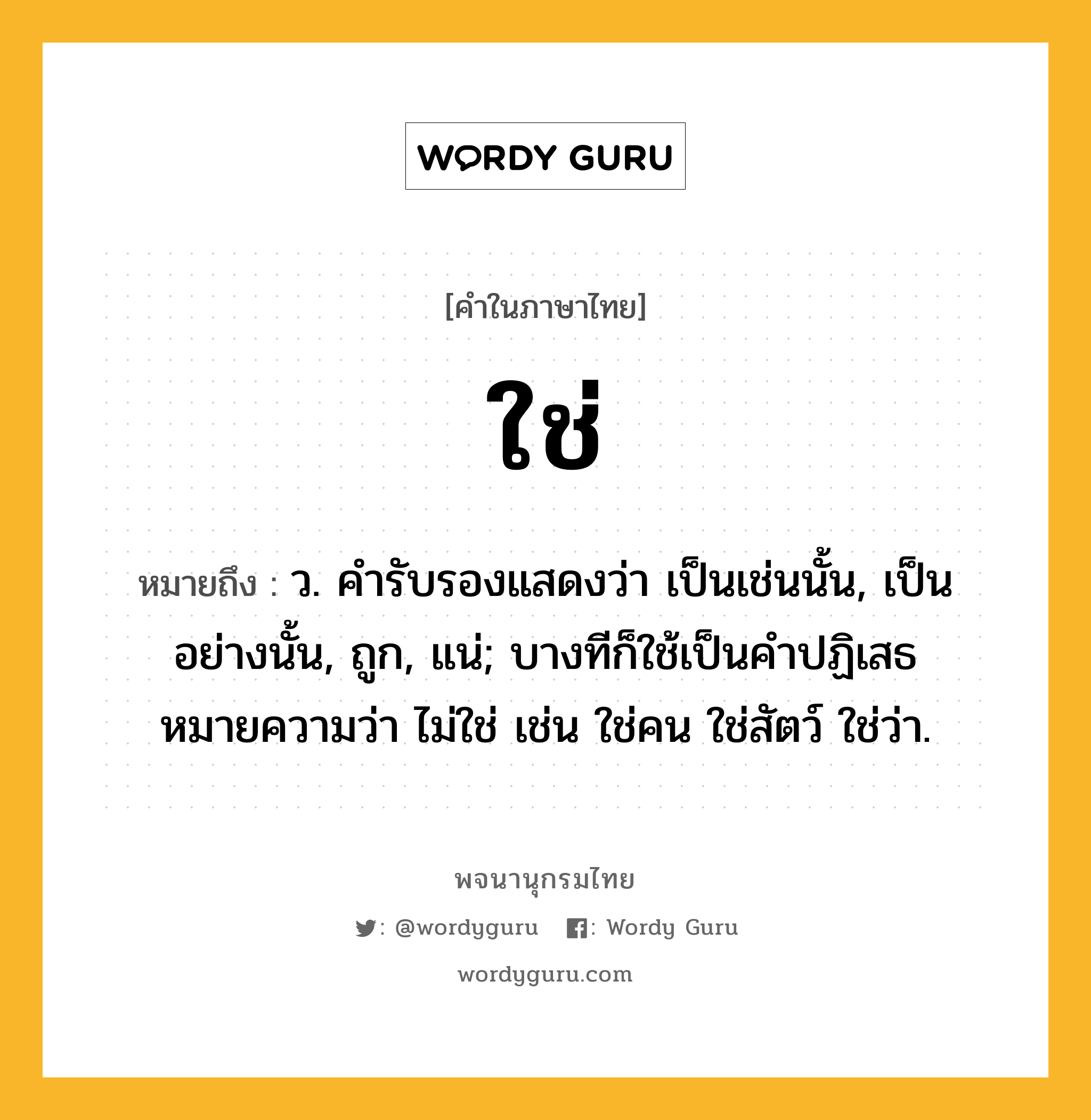 ใช่ หมายถึงอะไร?, คำในภาษาไทย ใช่ หมายถึง ว. คํารับรองแสดงว่า เป็นเช่นนั้น, เป็นอย่างนั้น, ถูก, แน่; บางทีก็ใช้เป็นคําปฏิเสธหมายความว่า ไม่ใช่ เช่น ใช่คน ใช่สัตว์ ใช่ว่า.