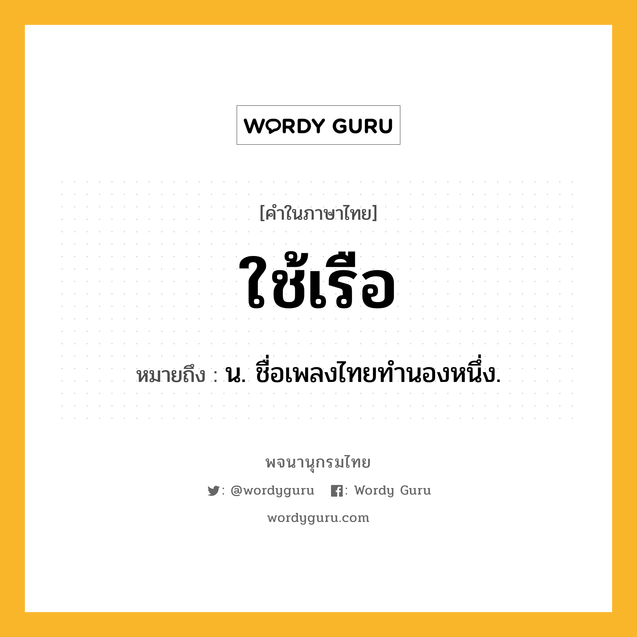 ใช้เรือ หมายถึงอะไร?, คำในภาษาไทย ใช้เรือ หมายถึง น. ชื่อเพลงไทยทํานองหนึ่ง.