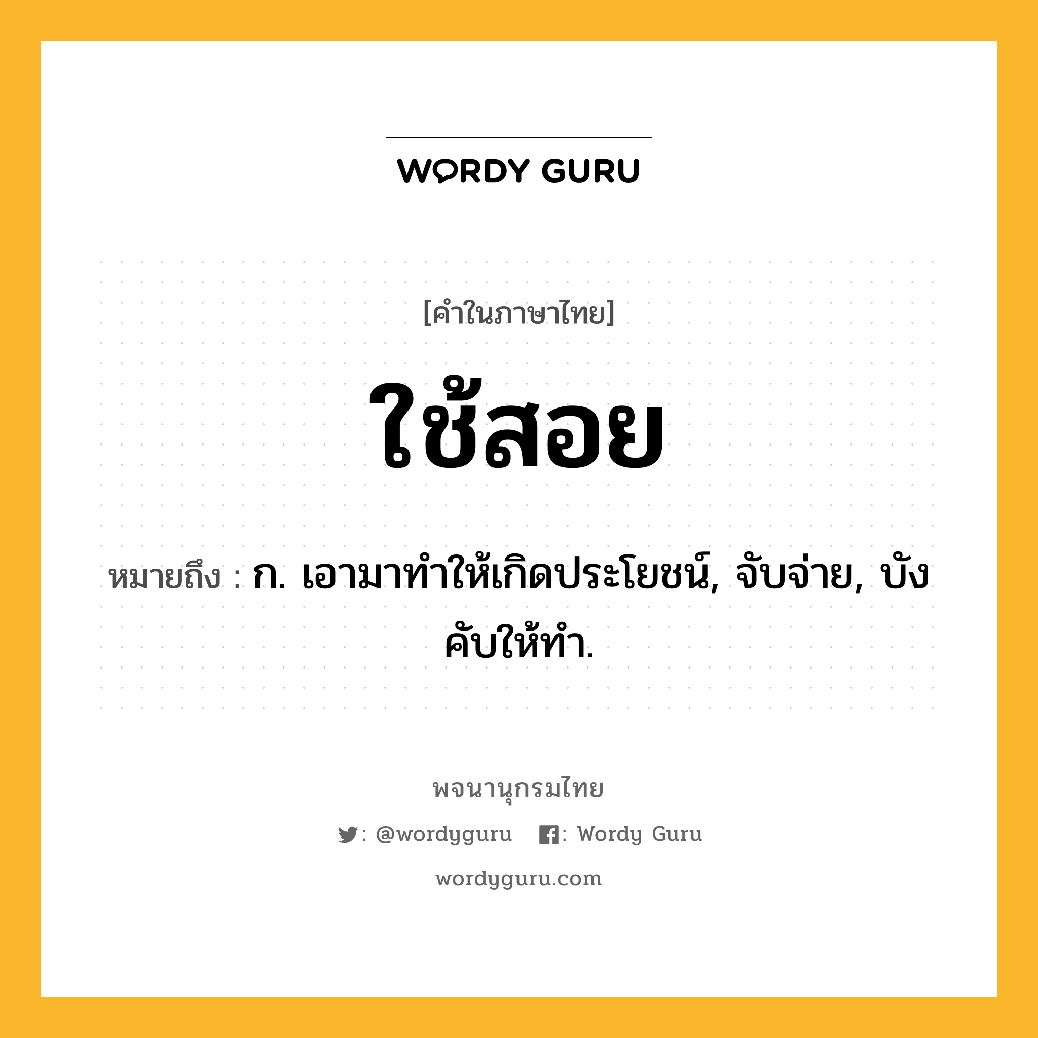 ใช้สอย หมายถึงอะไร?, คำในภาษาไทย ใช้สอย หมายถึง ก. เอามาทําให้เกิดประโยชน์, จับจ่าย, บังคับให้ทํา.