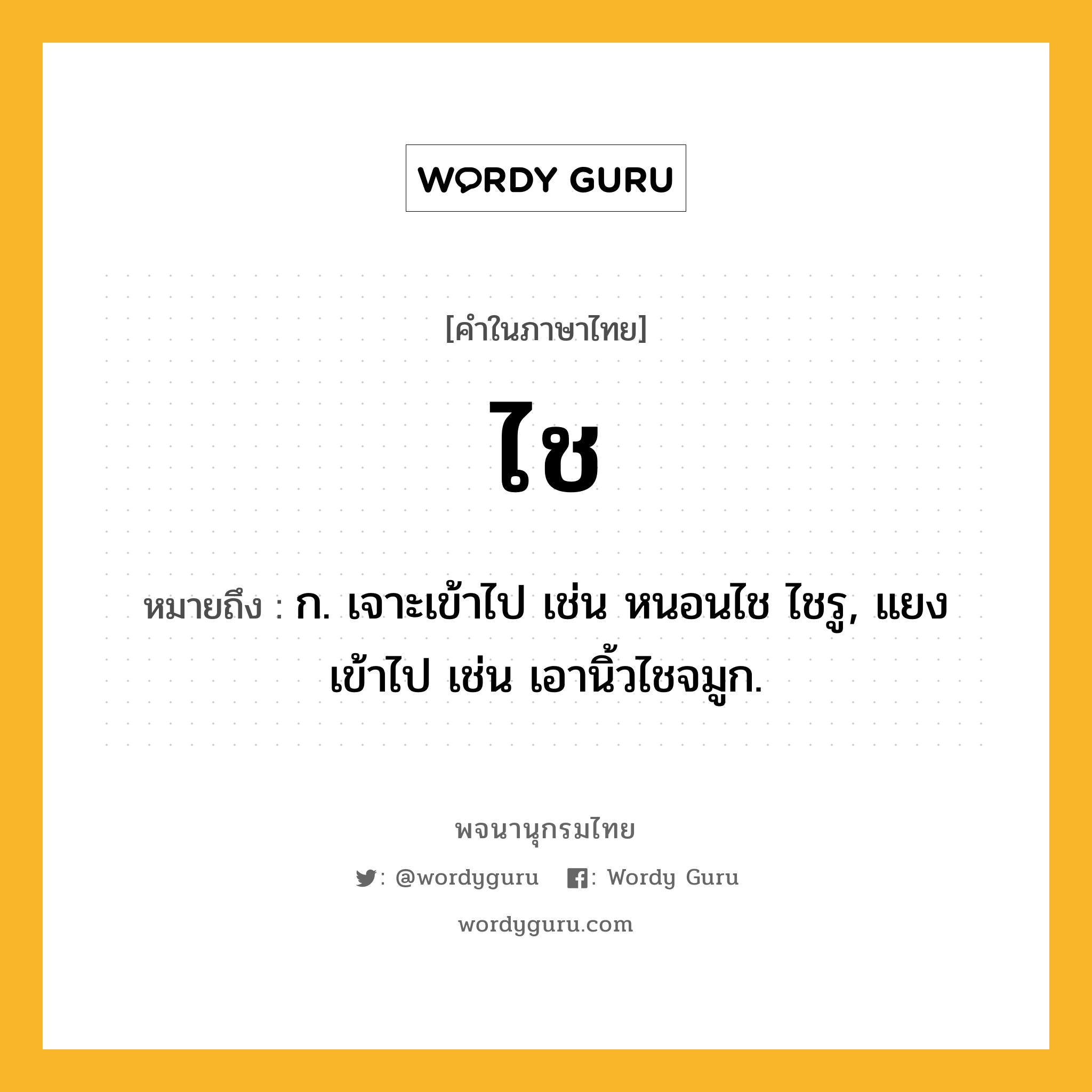 ไช หมายถึงอะไร?, คำในภาษาไทย ไช หมายถึง ก. เจาะเข้าไป เช่น หนอนไช ไชรู, แยงเข้าไป เช่น เอานิ้วไชจมูก.