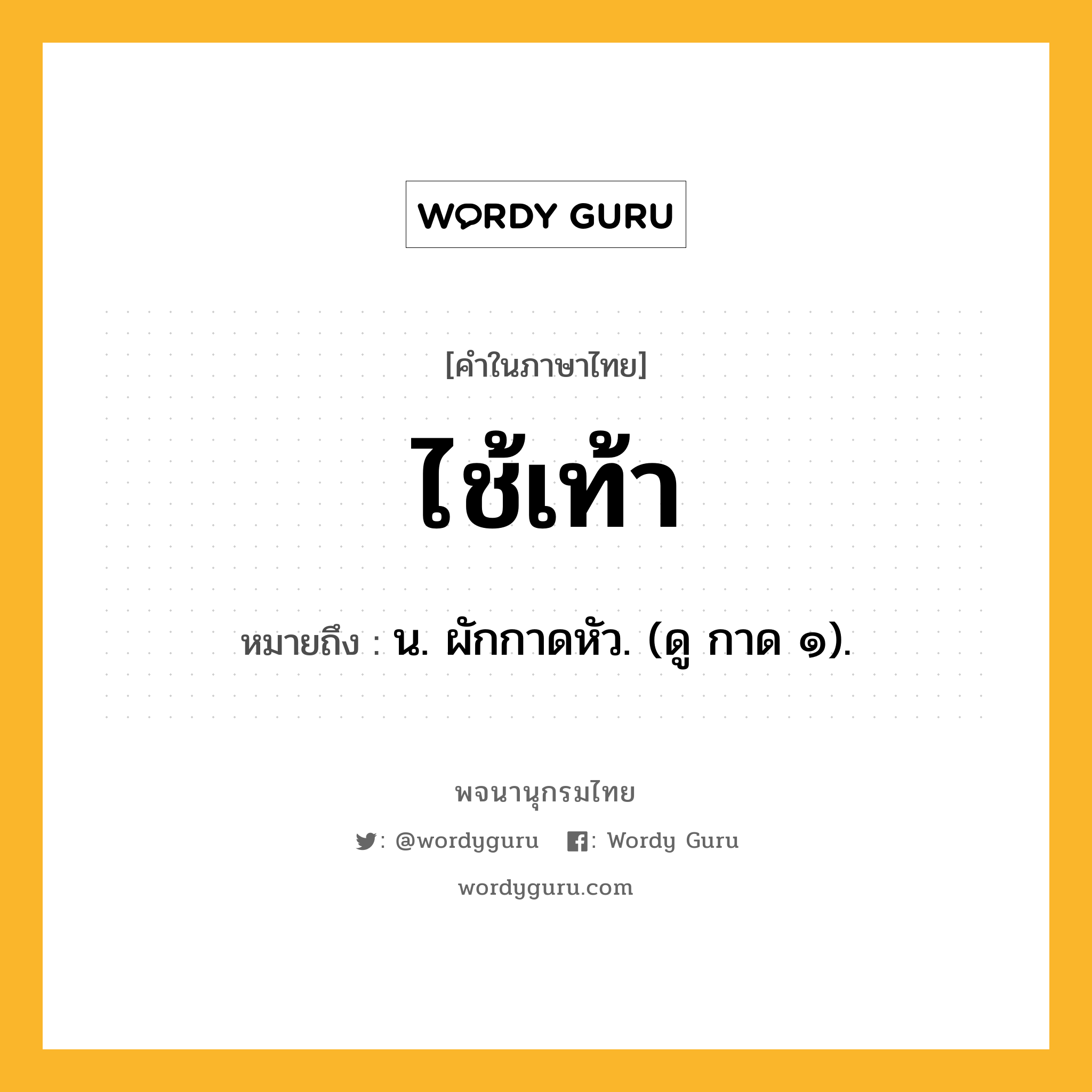 ไช้เท้า หมายถึงอะไร?, คำในภาษาไทย ไช้เท้า หมายถึง น. ผักกาดหัว. (ดู กาด ๑).