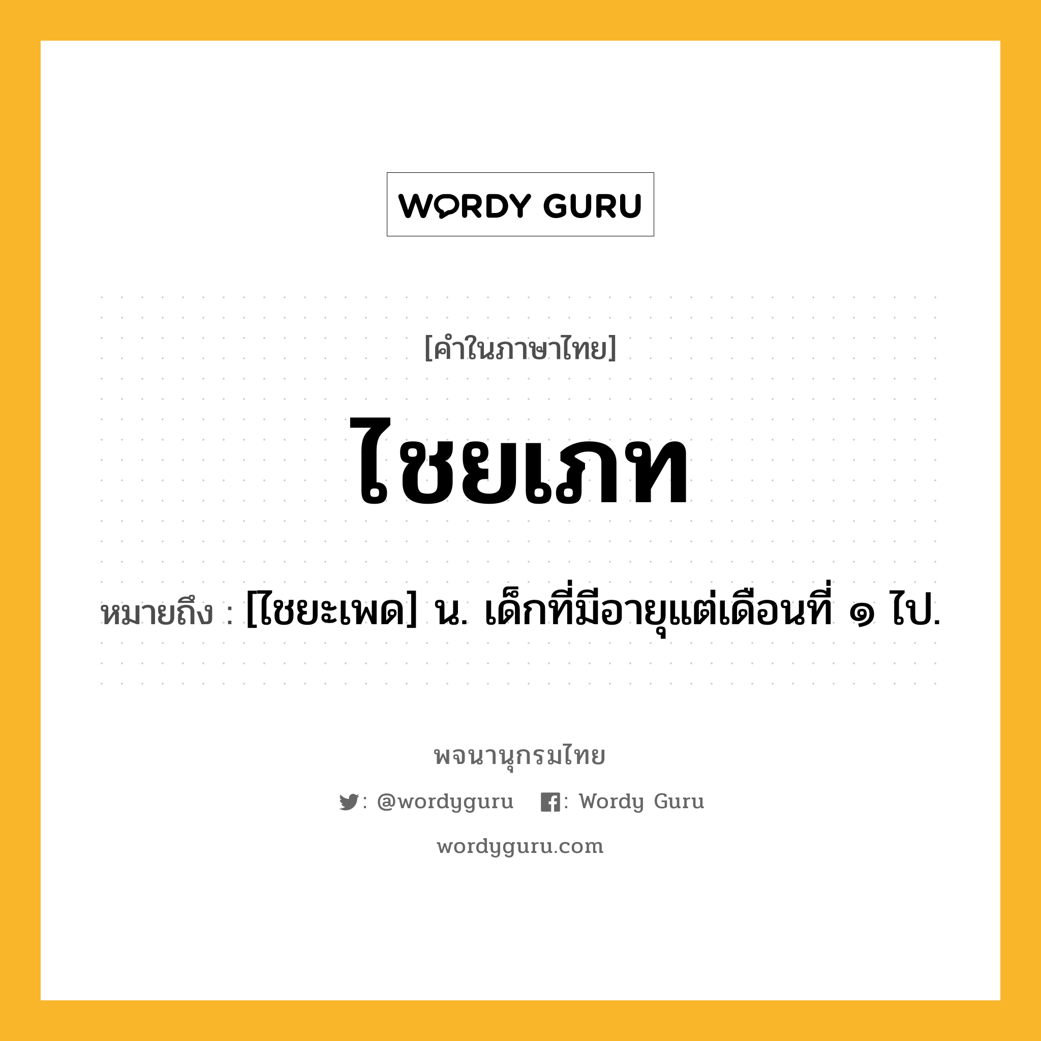 ไชยเภท หมายถึงอะไร?, คำในภาษาไทย ไชยเภท หมายถึง [ไชยะเพด] น. เด็กที่มีอายุแต่เดือนที่ ๑ ไป.