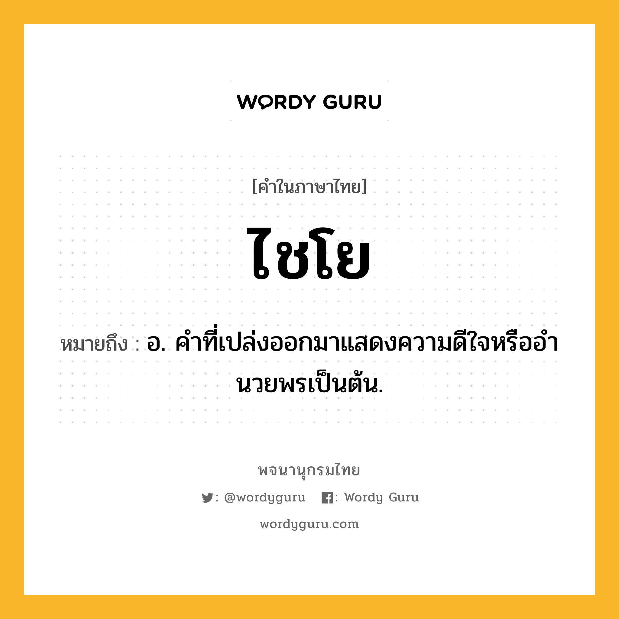 ไชโย หมายถึงอะไร?, คำในภาษาไทย ไชโย หมายถึง อ. คําที่เปล่งออกมาแสดงความดีใจหรืออํานวยพรเป็นต้น.