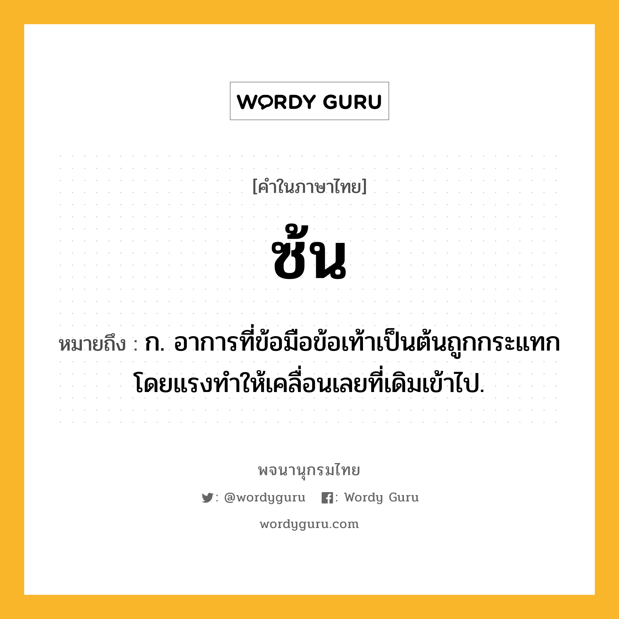 ซ้น หมายถึงอะไร?, คำในภาษาไทย ซ้น หมายถึง ก. อาการที่ข้อมือข้อเท้าเป็นต้นถูกกระแทกโดยแรงทําให้เคลื่อนเลยที่เดิมเข้าไป.