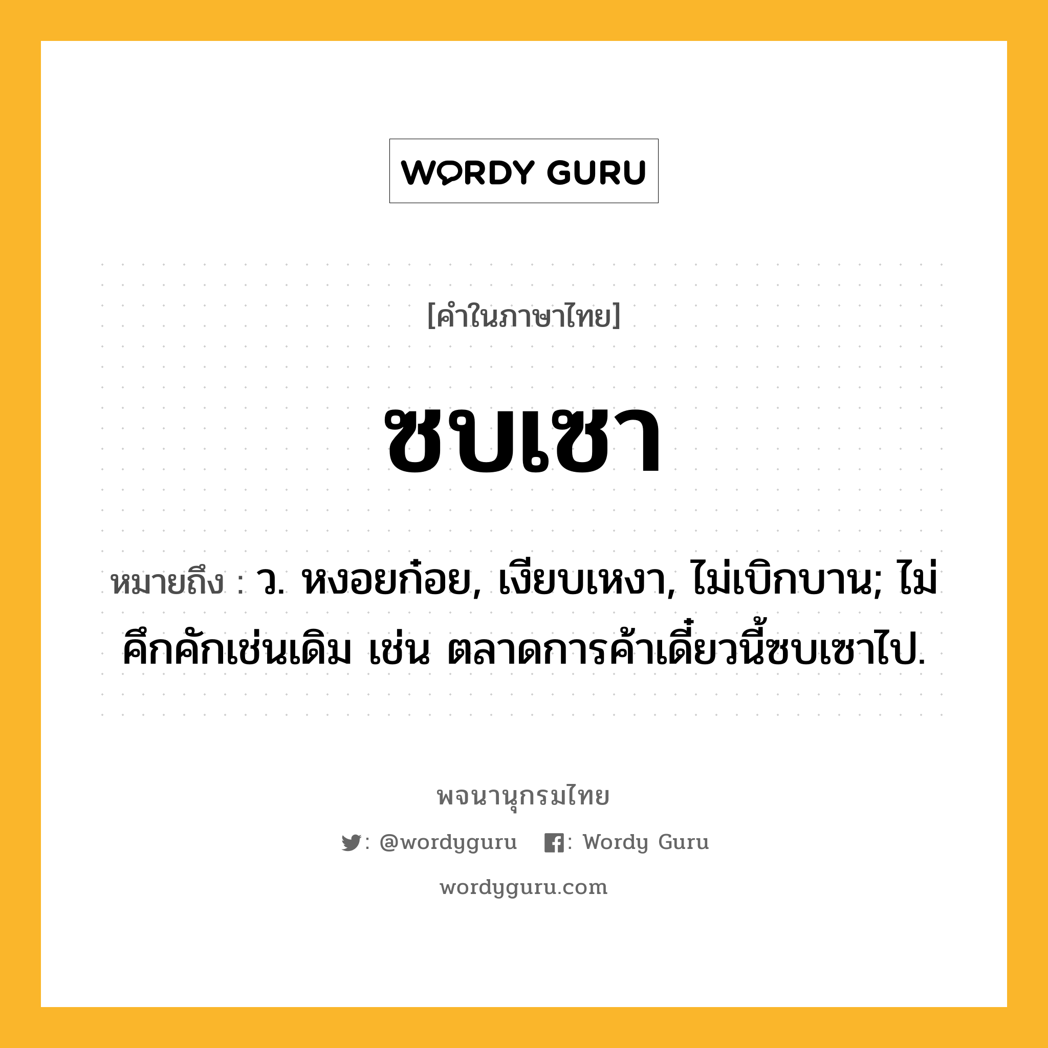 ซบเซา หมายถึงอะไร?, คำในภาษาไทย ซบเซา หมายถึง ว. หงอยก๋อย, เงียบเหงา, ไม่เบิกบาน; ไม่คึกคักเช่นเดิม เช่น ตลาดการค้าเดี๋ยวนี้ซบเซาไป.