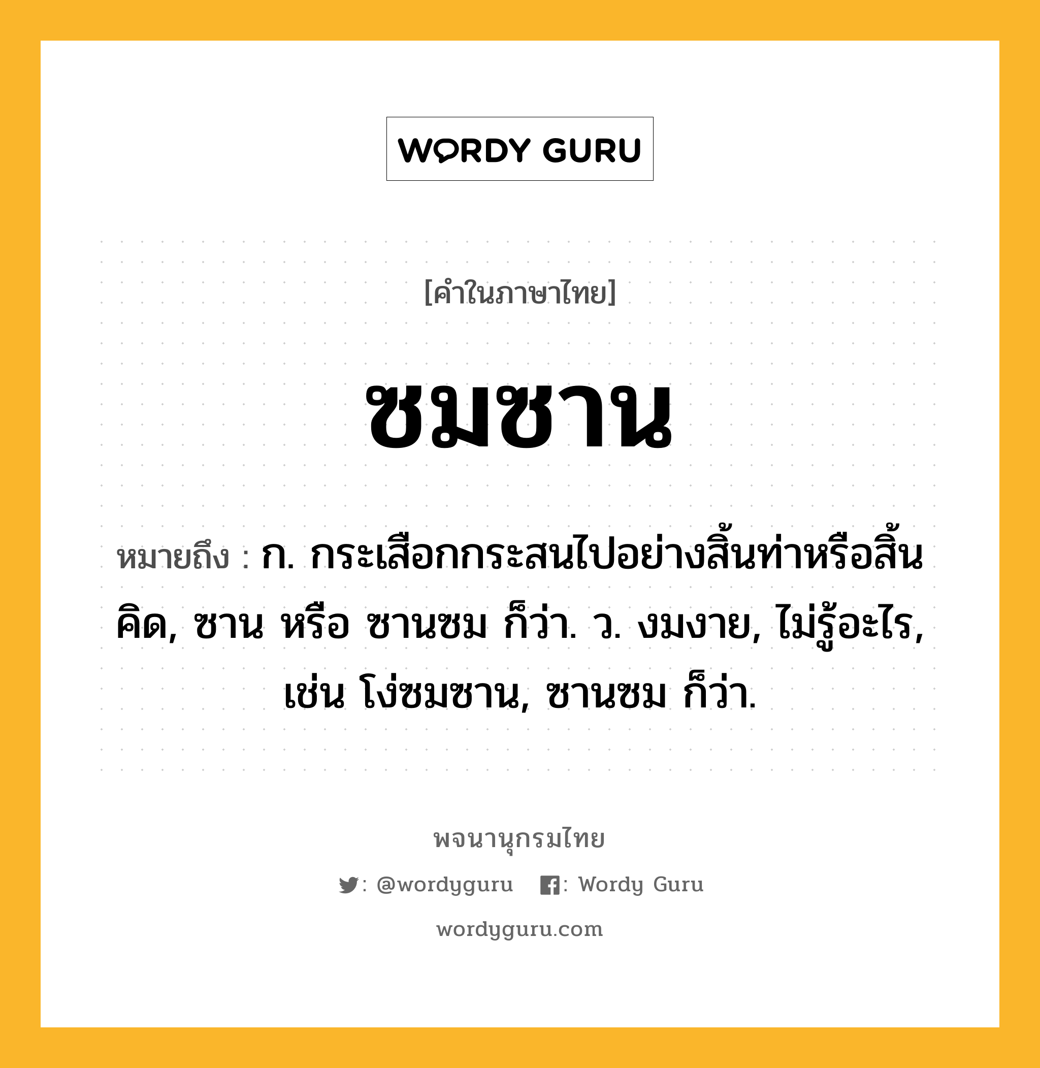 ซมซาน หมายถึงอะไร?, คำในภาษาไทย ซมซาน หมายถึง ก. กระเสือกกระสนไปอย่างสิ้นท่าหรือสิ้นคิด, ซาน หรือ ซานซม ก็ว่า. ว. งมงาย, ไม่รู้อะไร, เช่น โง่ซมซาน, ซานซม ก็ว่า.