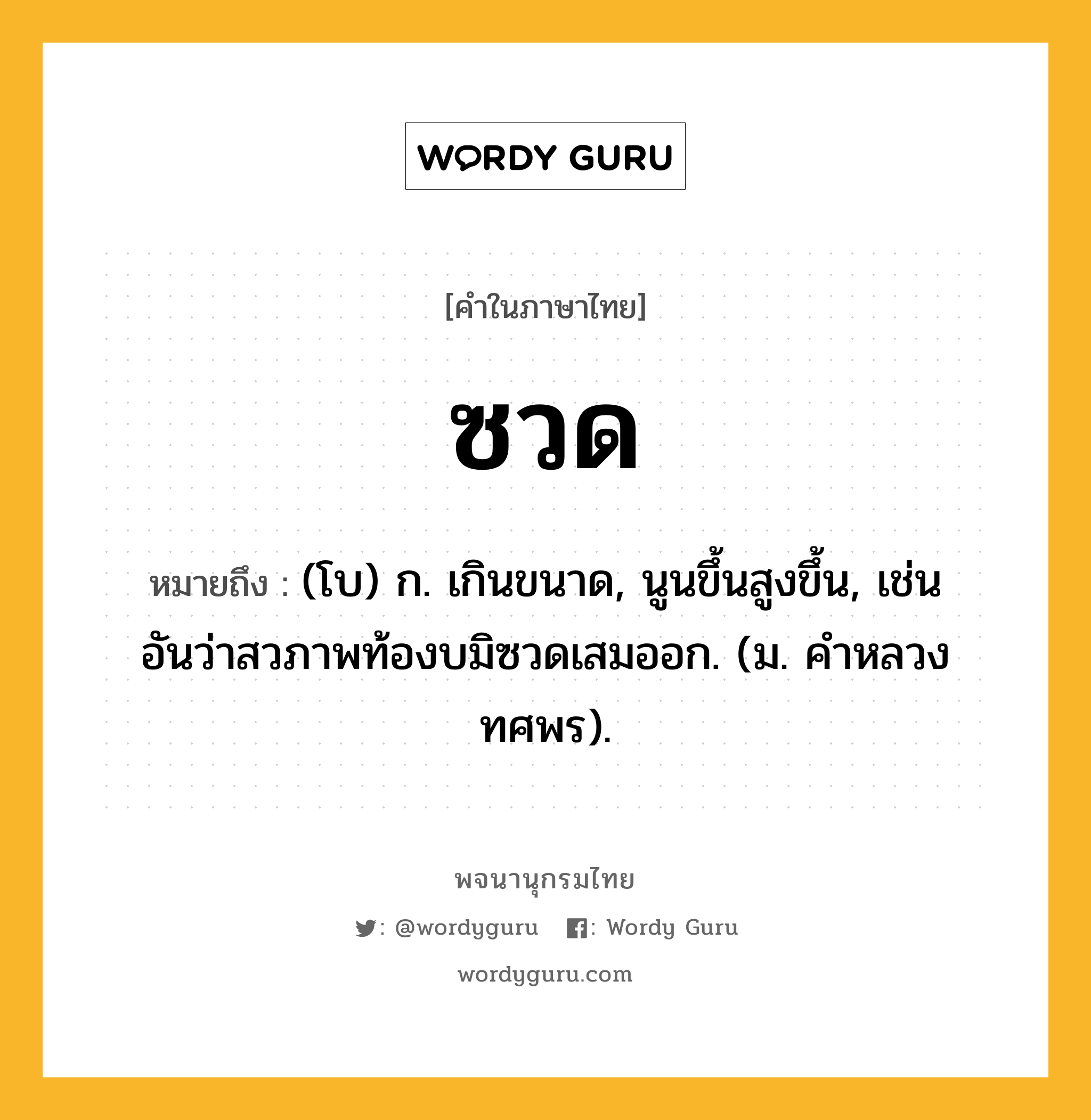 ซวด หมายถึงอะไร?, คำในภาษาไทย ซวด หมายถึง (โบ) ก. เกินขนาด, นูนขึ้นสูงขึ้น, เช่น อันว่าสวภาพท้องบมิซวดเสมออก. (ม. คําหลวง ทศพร).