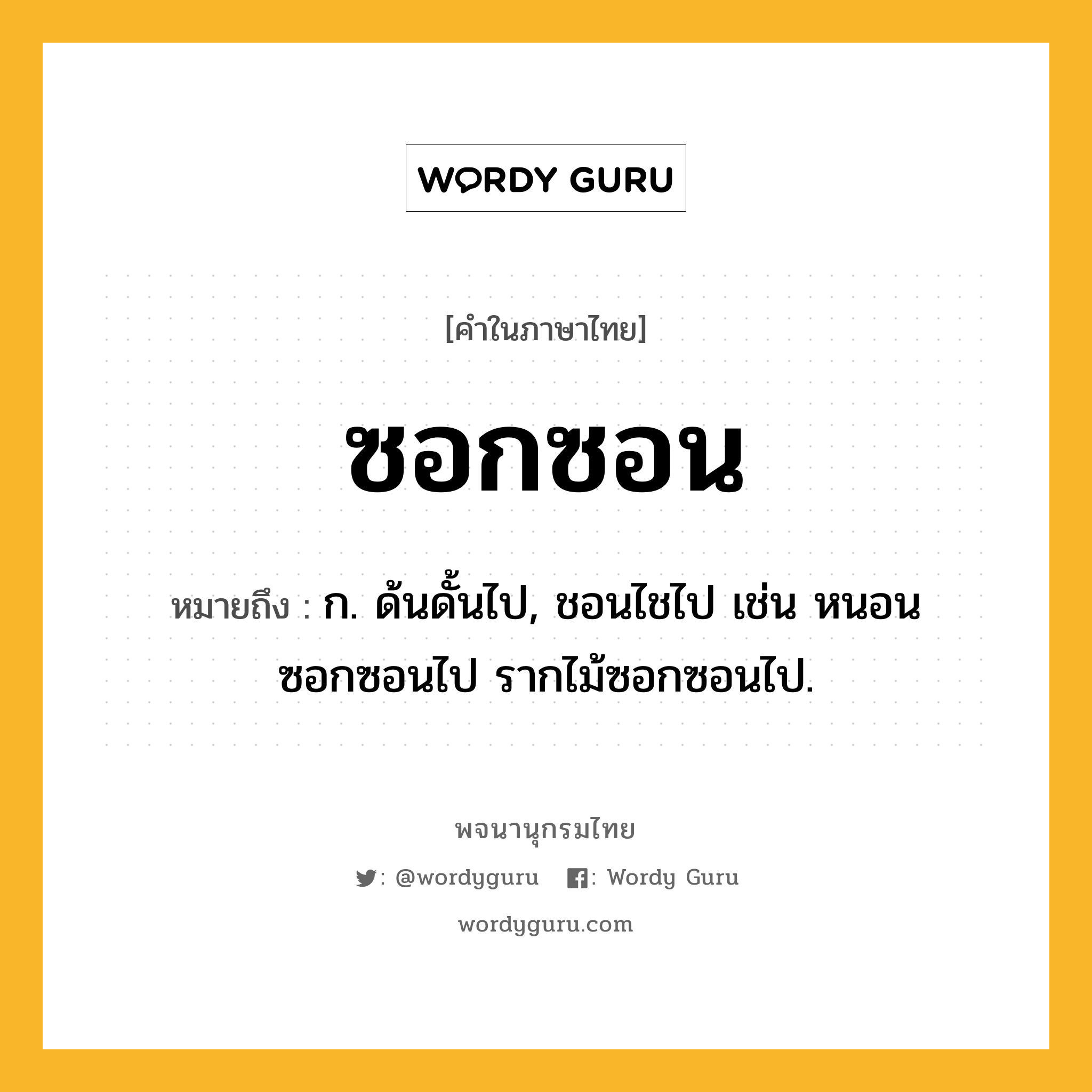 ซอกซอน หมายถึงอะไร?, คำในภาษาไทย ซอกซอน หมายถึง ก. ด้นดั้นไป, ชอนไชไป เช่น หนอนซอกซอนไป รากไม้ซอกซอนไป.