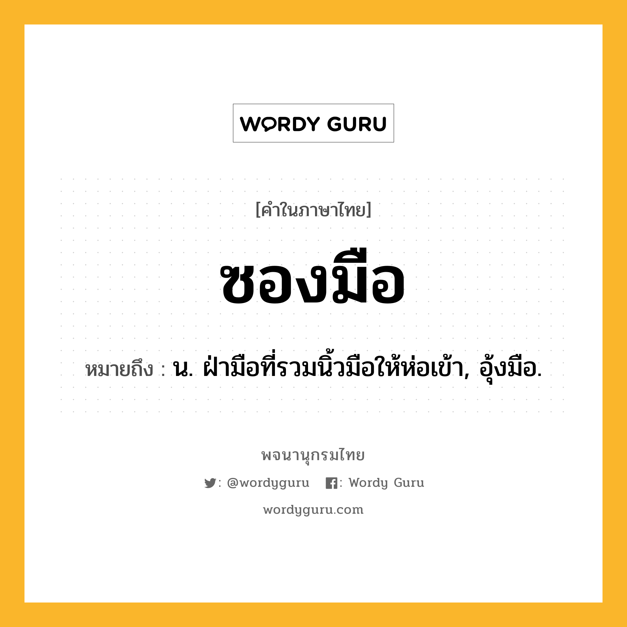 ซองมือ หมายถึงอะไร?, คำในภาษาไทย ซองมือ หมายถึง น. ฝ่ามือที่รวมนิ้วมือให้ห่อเข้า, อุ้งมือ.