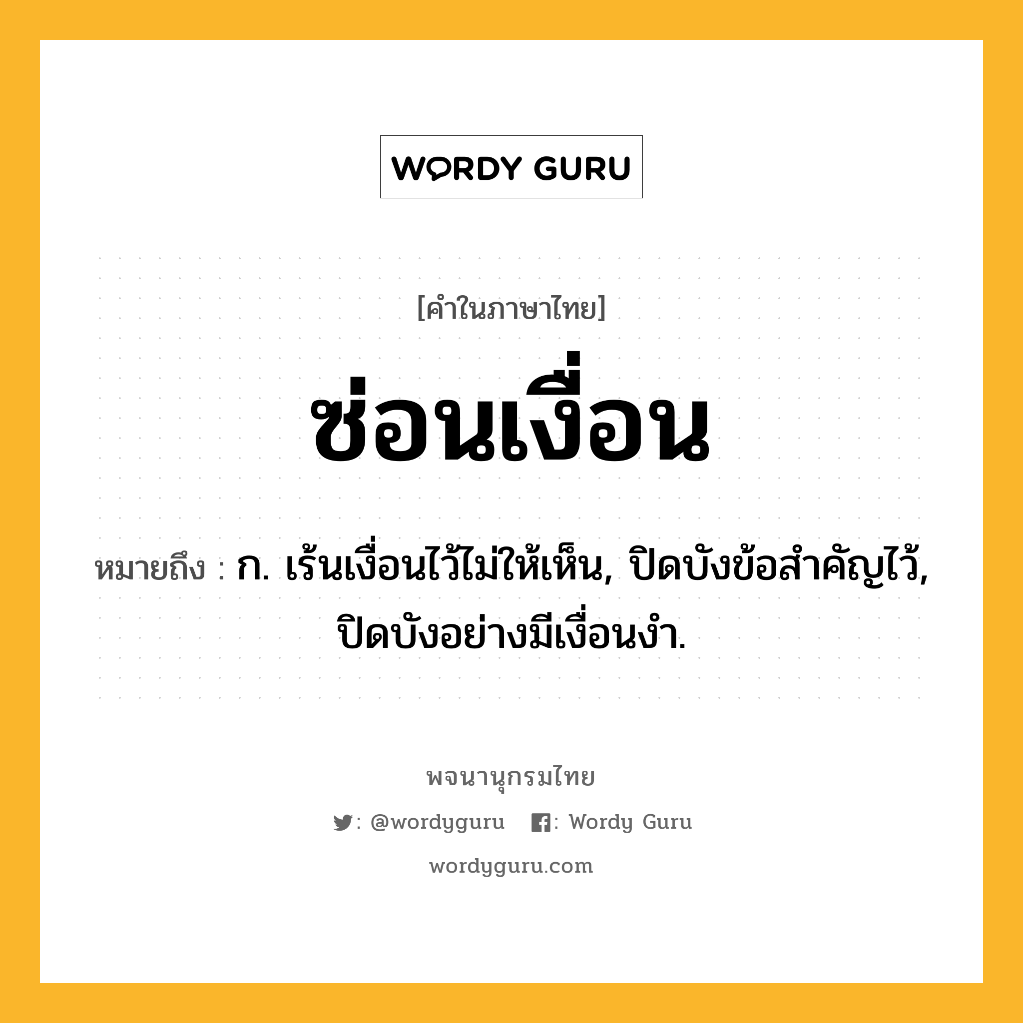 ซ่อนเงื่อน หมายถึงอะไร?, คำในภาษาไทย ซ่อนเงื่อน หมายถึง ก. เร้นเงื่อนไว้ไม่ให้เห็น, ปิดบังข้อสําคัญไว้, ปิดบังอย่างมีเงื่อนงํา.