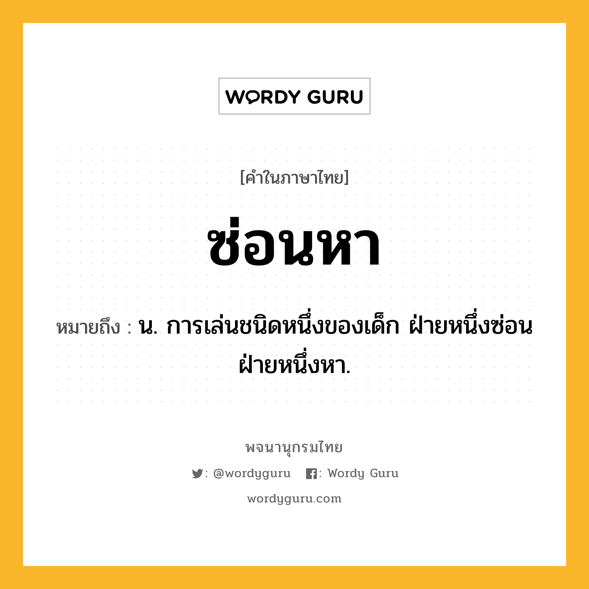 ซ่อนหา หมายถึงอะไร?, คำในภาษาไทย ซ่อนหา หมายถึง น. การเล่นชนิดหนึ่งของเด็ก ฝ่ายหนึ่งซ่อนฝ่ายหนึ่งหา.