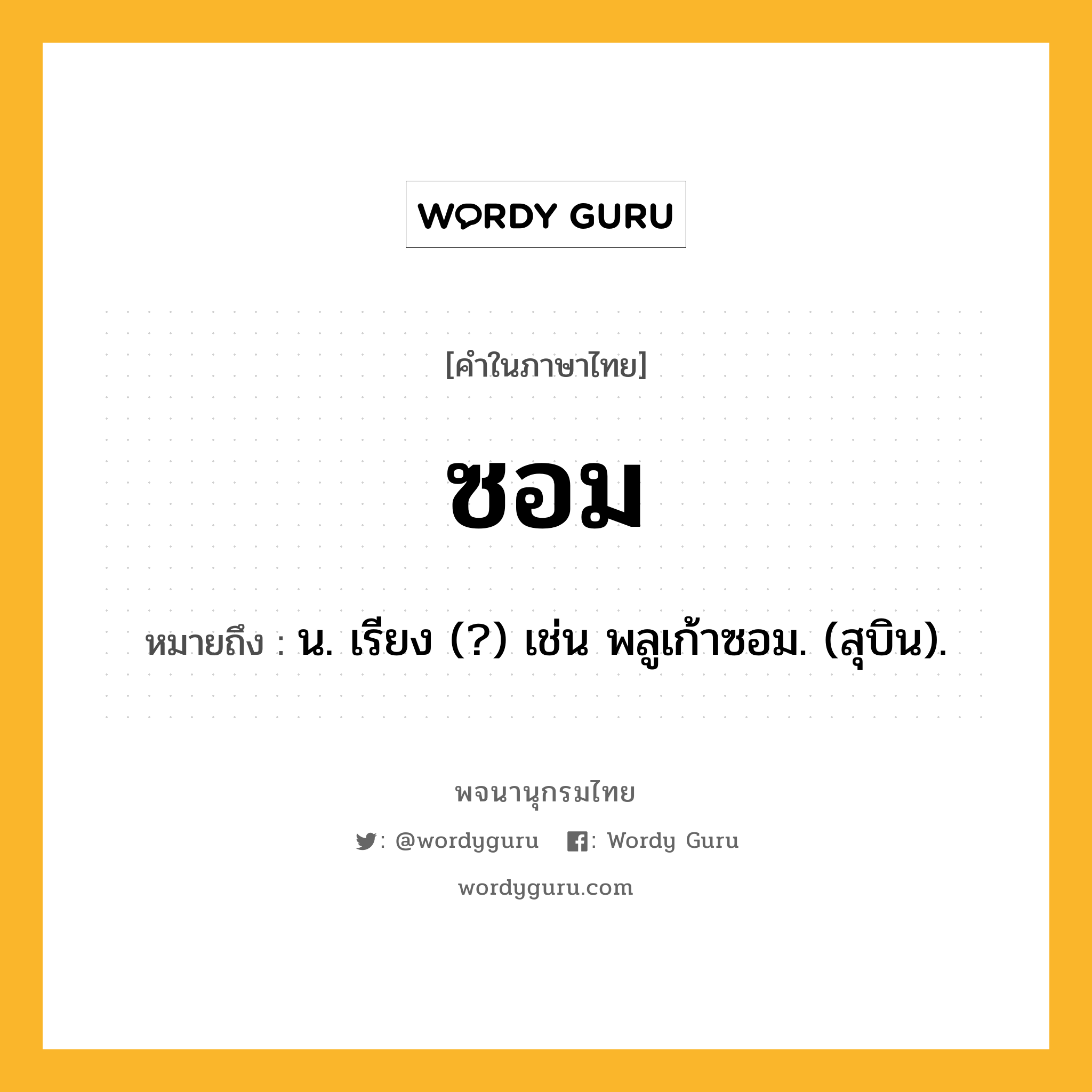 ซอม หมายถึงอะไร?, คำในภาษาไทย ซอม หมายถึง น. เรียง (?) เช่น พลูเก้าซอม. (สุบิน).