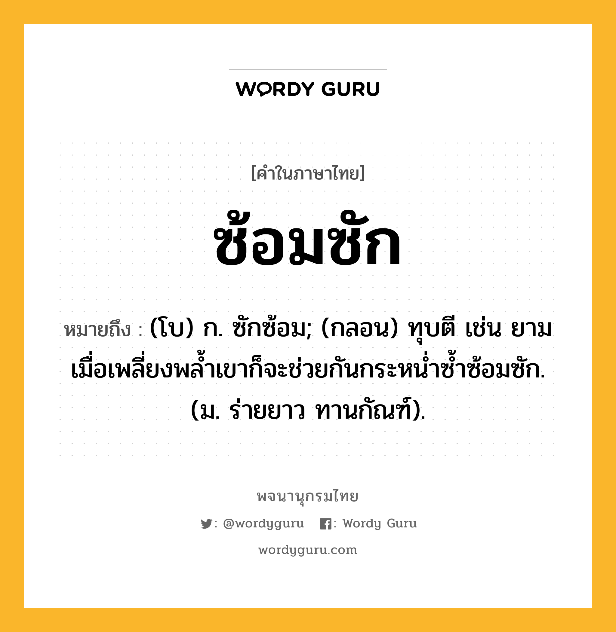 ซ้อมซัก หมายถึงอะไร?, คำในภาษาไทย ซ้อมซัก หมายถึง (โบ) ก. ซักซ้อม; (กลอน) ทุบตี เช่น ยามเมื่อเพลี่ยงพล้ำเขาก็จะช่วยกันกระหน่ำซ้ำซ้อมซัก. (ม. ร่ายยาว ทานกัณฑ์).