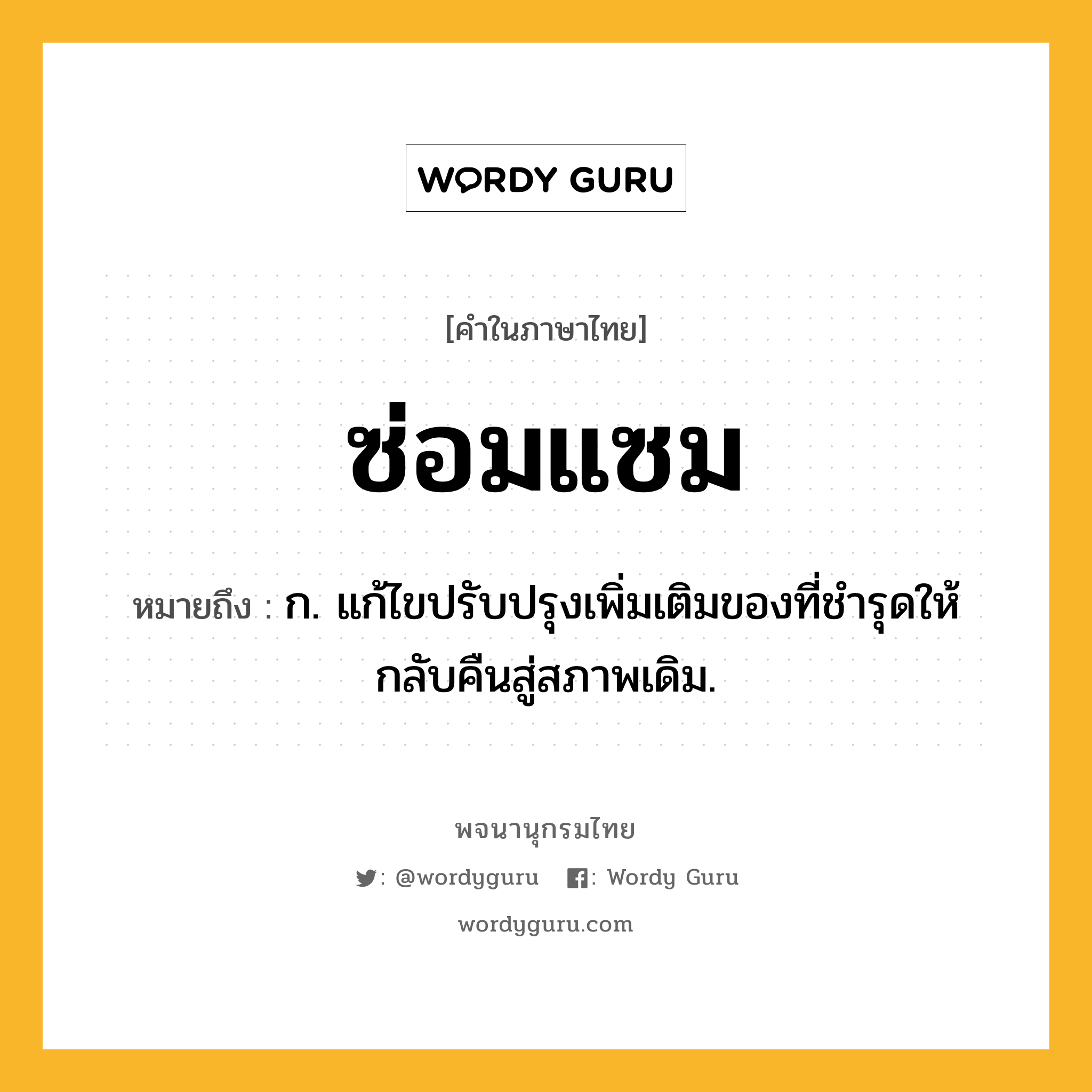 ซ่อมแซม หมายถึงอะไร?, คำในภาษาไทย ซ่อมแซม หมายถึง ก. แก้ไขปรับปรุงเพิ่มเติมของที่ชํารุดให้กลับคืนสู่สภาพเดิม.