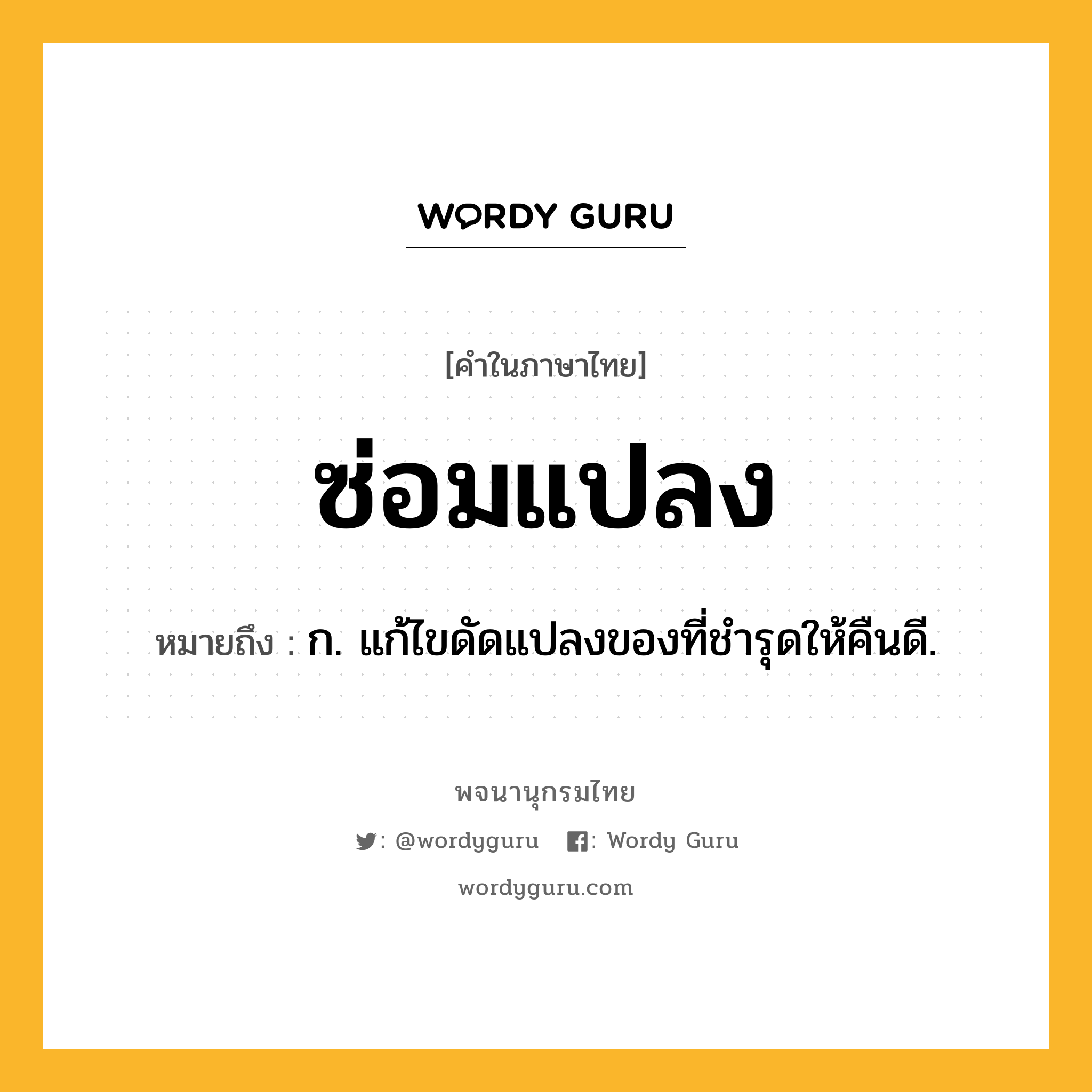 ซ่อมแปลง หมายถึงอะไร?, คำในภาษาไทย ซ่อมแปลง หมายถึง ก. แก้ไขดัดแปลงของที่ชํารุดให้คืนดี.