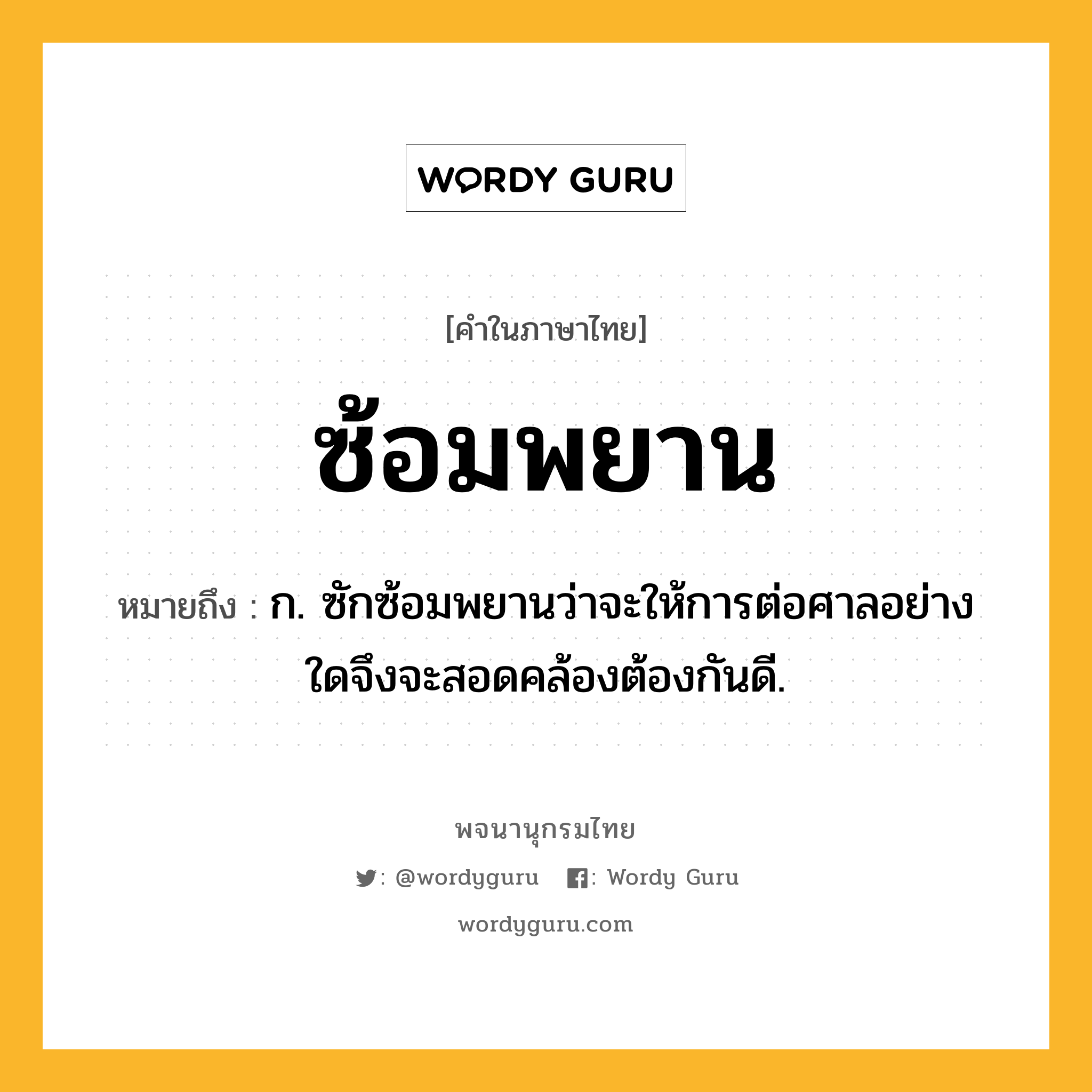 ซ้อมพยาน หมายถึงอะไร?, คำในภาษาไทย ซ้อมพยาน หมายถึง ก. ซักซ้อมพยานว่าจะให้การต่อศาลอย่างใดจึงจะสอดคล้องต้องกันดี.