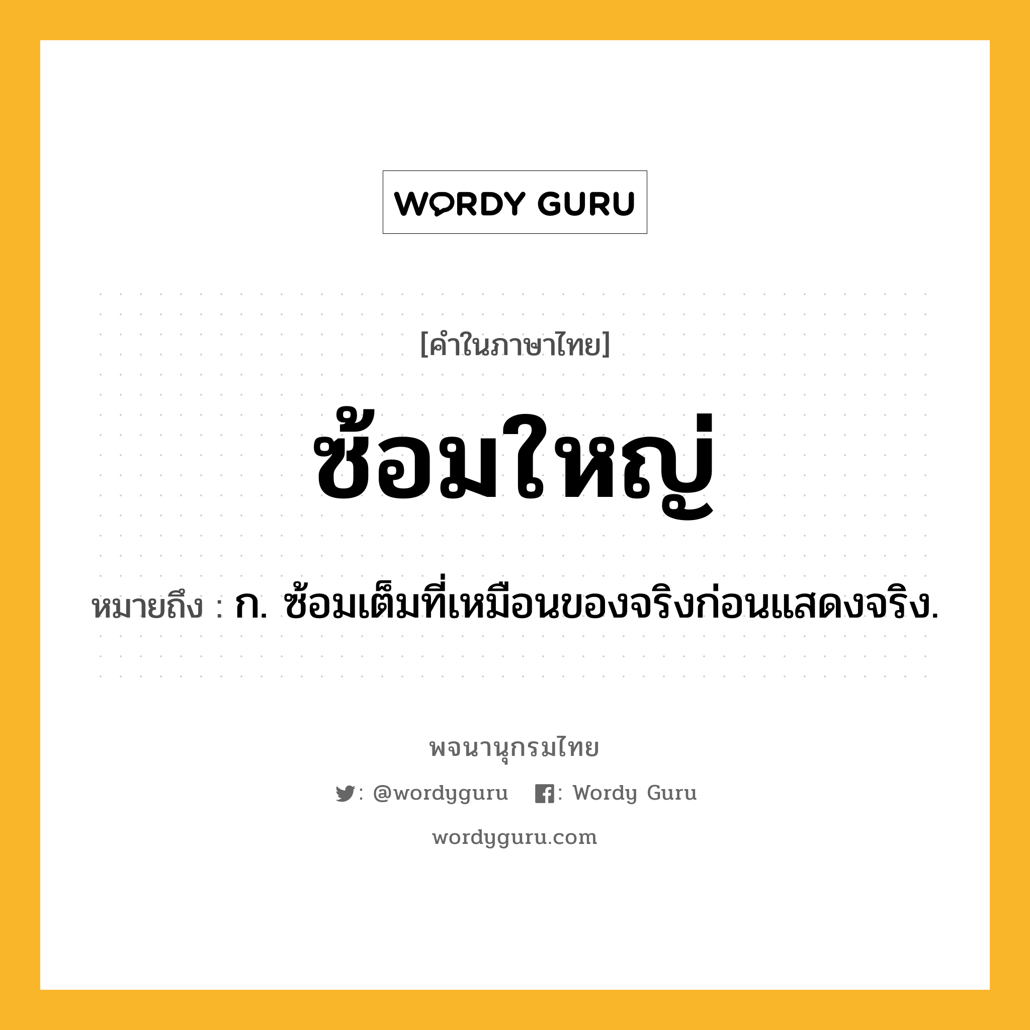 ซ้อมใหญ่ หมายถึงอะไร?, คำในภาษาไทย ซ้อมใหญ่ หมายถึง ก. ซ้อมเต็มที่เหมือนของจริงก่อนแสดงจริง.