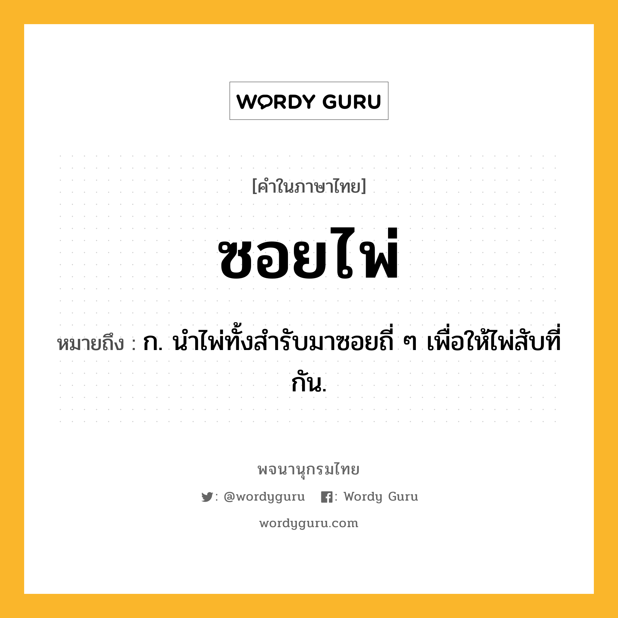 ซอยไพ่ หมายถึงอะไร?, คำในภาษาไทย ซอยไพ่ หมายถึง ก. นำไพ่ทั้งสำรับมาซอยถี่ ๆ เพื่อให้ไพ่สับที่กัน.