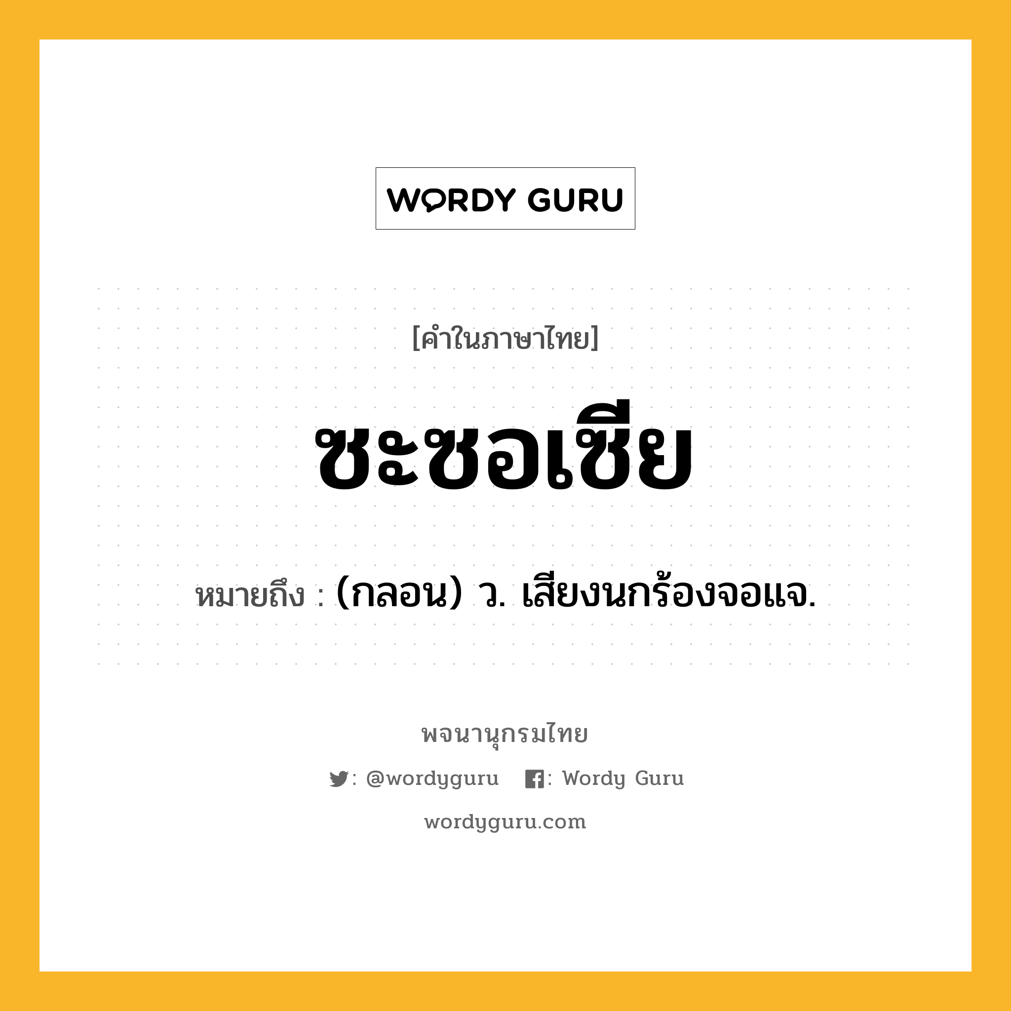 ซะซอเซีย หมายถึงอะไร?, คำในภาษาไทย ซะซอเซีย หมายถึง (กลอน) ว. เสียงนกร้องจอแจ.