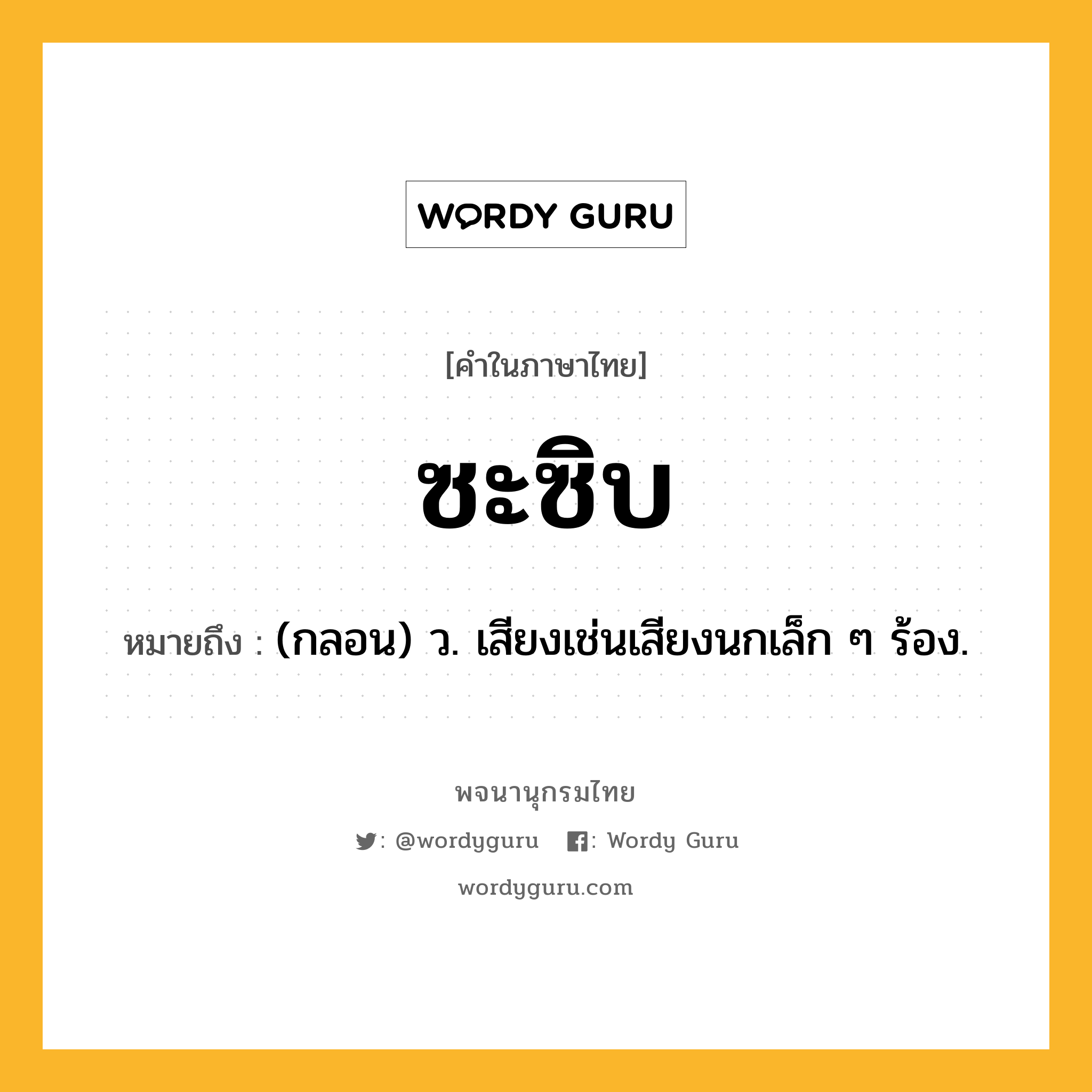 ซะซิบ หมายถึงอะไร?, คำในภาษาไทย ซะซิบ หมายถึง (กลอน) ว. เสียงเช่นเสียงนกเล็ก ๆ ร้อง.