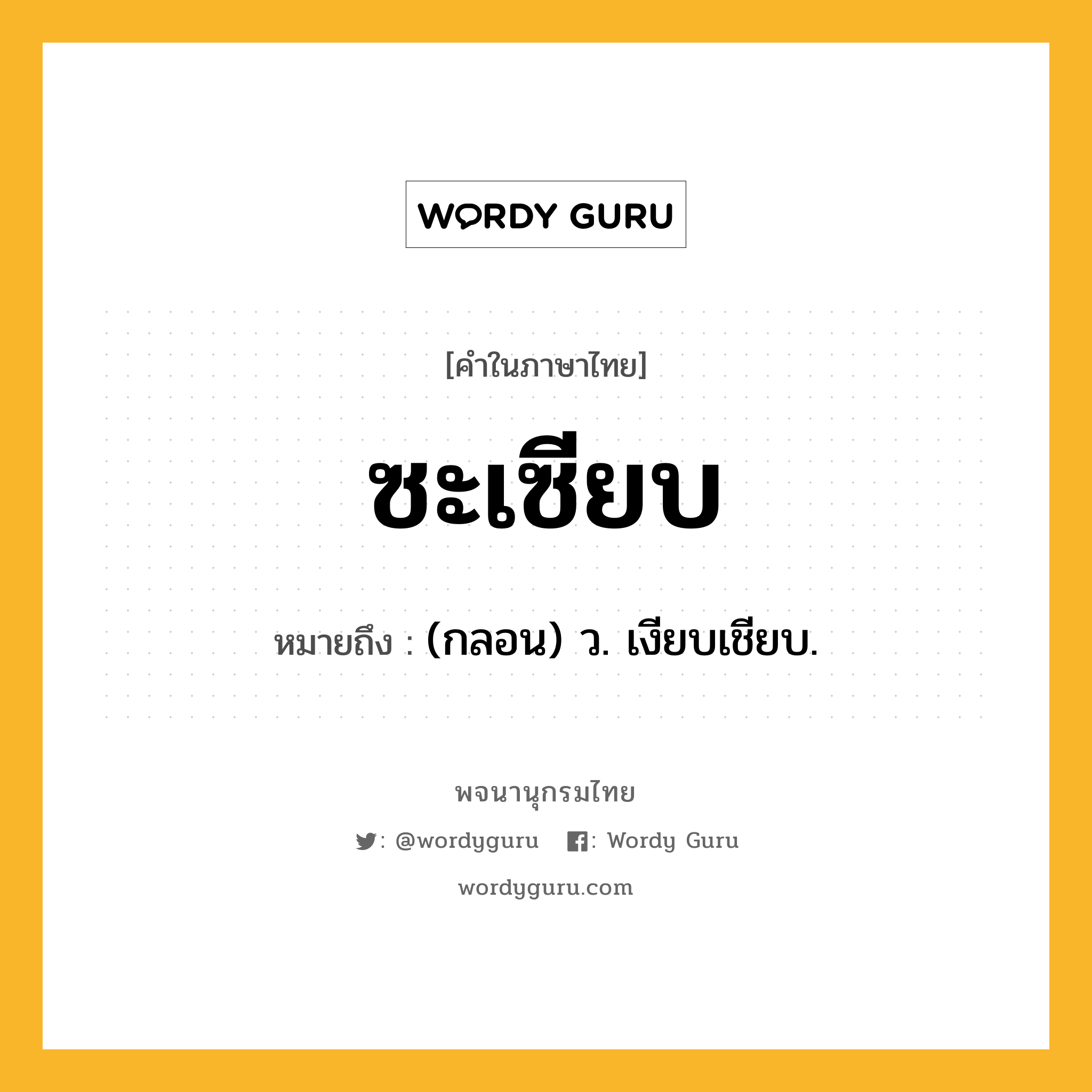 ซะเซียบ หมายถึงอะไร?, คำในภาษาไทย ซะเซียบ หมายถึง (กลอน) ว. เงียบเชียบ.