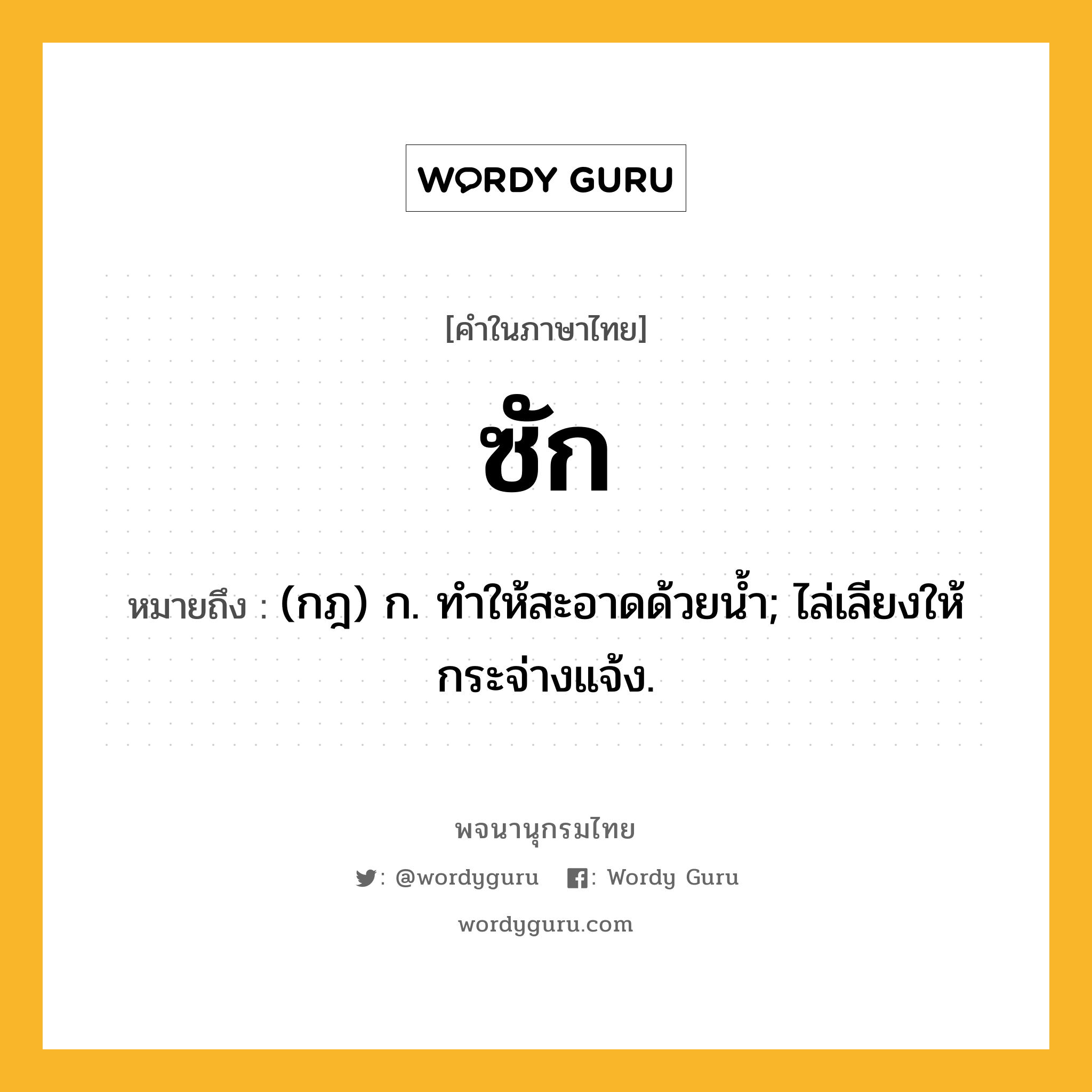 ซัก หมายถึงอะไร?, คำในภาษาไทย ซัก หมายถึง (กฎ) ก. ทําให้สะอาดด้วยนํ้า; ไล่เลียงให้กระจ่างแจ้ง.