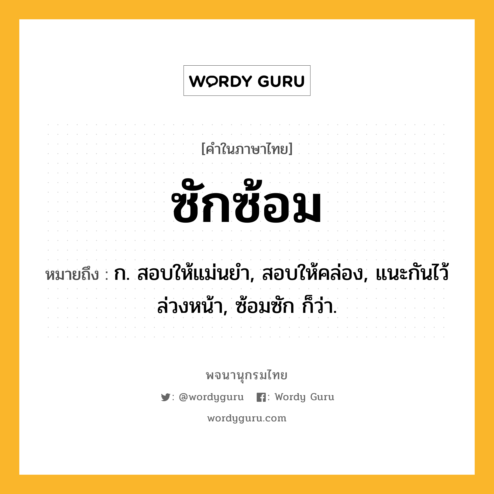 ซักซ้อม หมายถึงอะไร?, คำในภาษาไทย ซักซ้อม หมายถึง ก. สอบให้แม่นยํา, สอบให้คล่อง, แนะกันไว้ล่วงหน้า, ซ้อมซัก ก็ว่า.