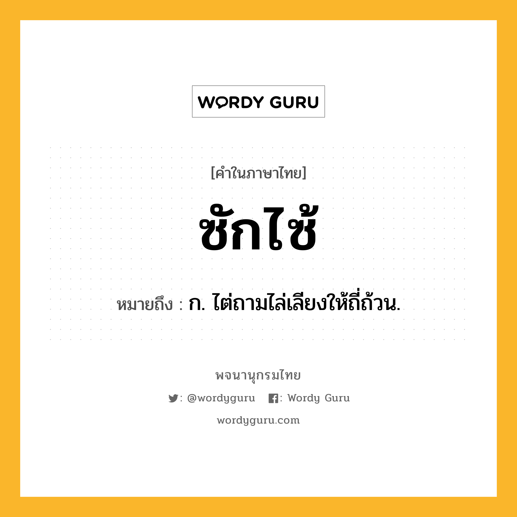 ซักไซ้ หมายถึงอะไร?, คำในภาษาไทย ซักไซ้ หมายถึง ก. ไต่ถามไล่เลียงให้ถี่ถ้วน.