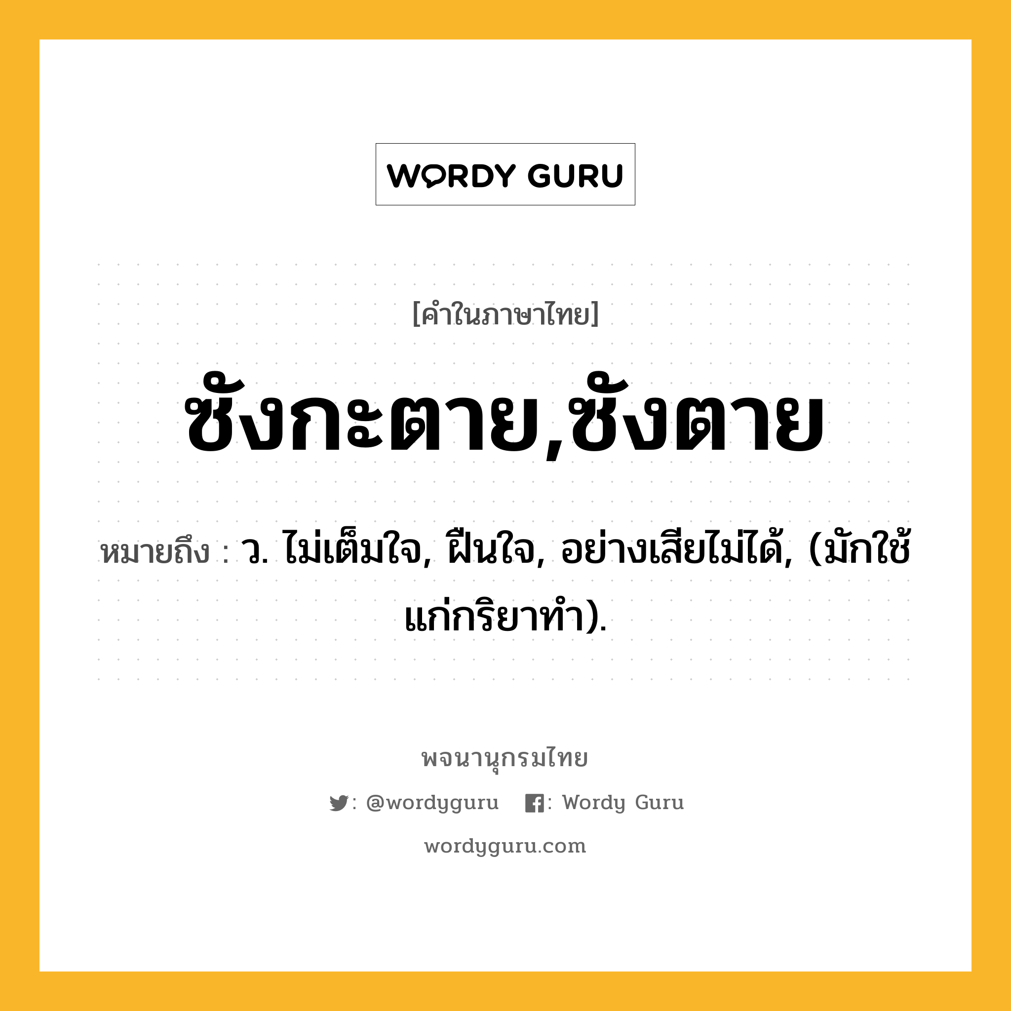 ซังกะตาย,ซังตาย หมายถึงอะไร?, คำในภาษาไทย ซังกะตาย,ซังตาย หมายถึง ว. ไม่เต็มใจ, ฝืนใจ, อย่างเสียไม่ได้, (มักใช้แก่กริยาทํา).