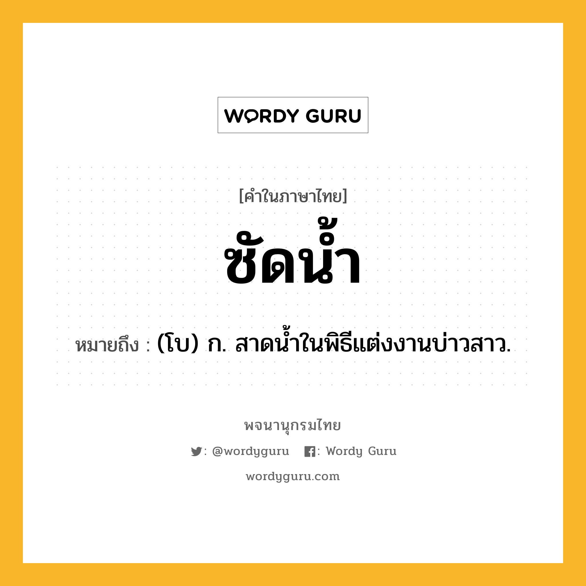 ซัดน้ำ หมายถึงอะไร?, คำในภาษาไทย ซัดน้ำ หมายถึง (โบ) ก. สาดนํ้าในพิธีแต่งงานบ่าวสาว.