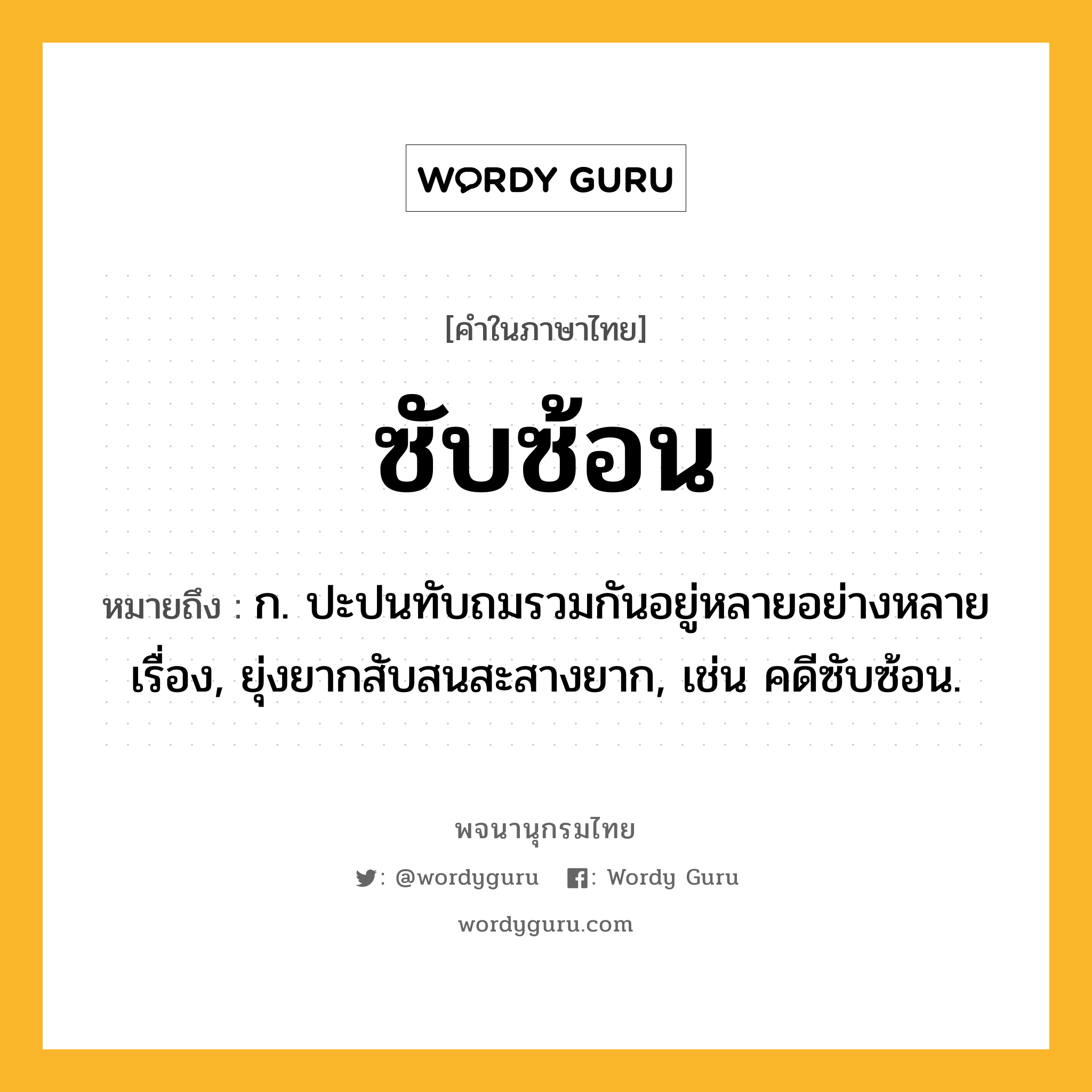 ซับซ้อน หมายถึงอะไร?, คำในภาษาไทย ซับซ้อน หมายถึง ก. ปะปนทับถมรวมกันอยู่หลายอย่างหลายเรื่อง, ยุ่งยากสับสนสะสางยาก, เช่น คดีซับซ้อน.