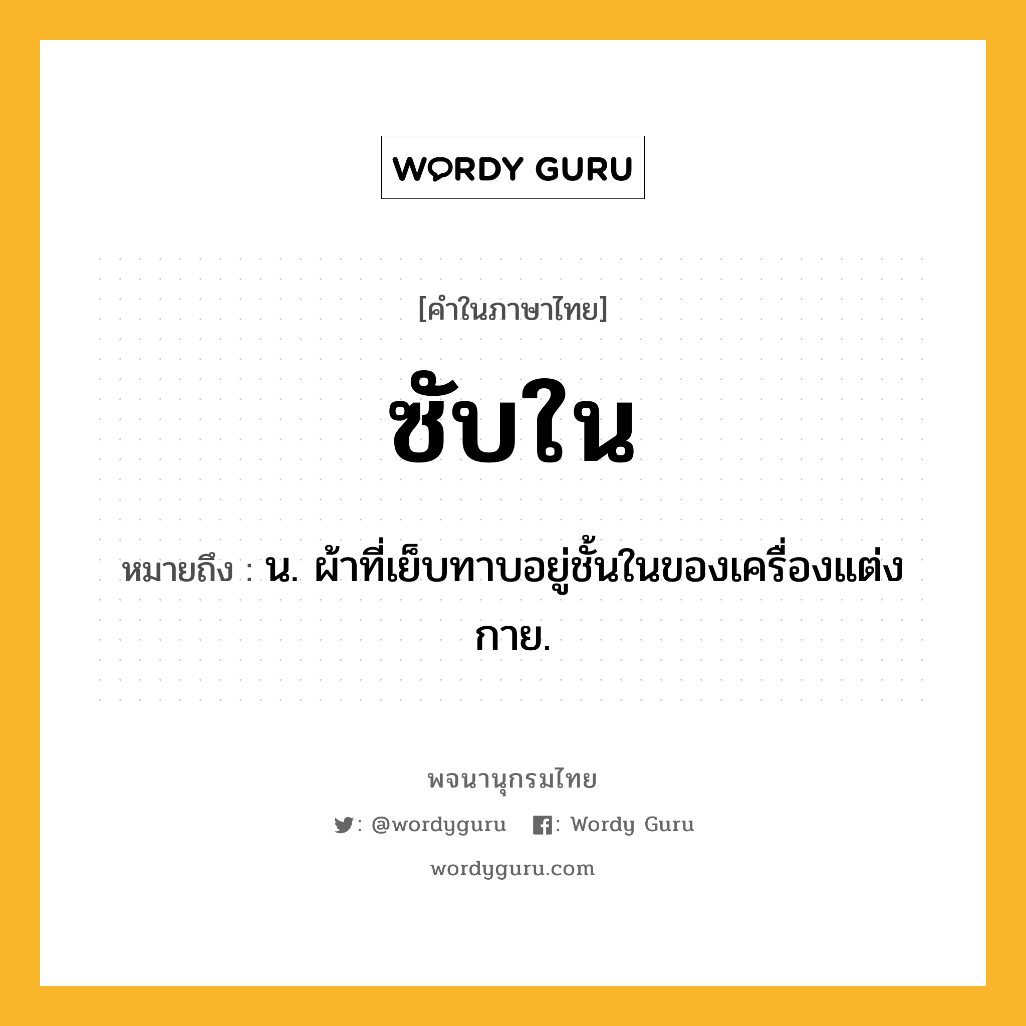 ซับใน หมายถึงอะไร?, คำในภาษาไทย ซับใน หมายถึง น. ผ้าที่เย็บทาบอยู่ชั้นในของเครื่องแต่งกาย.