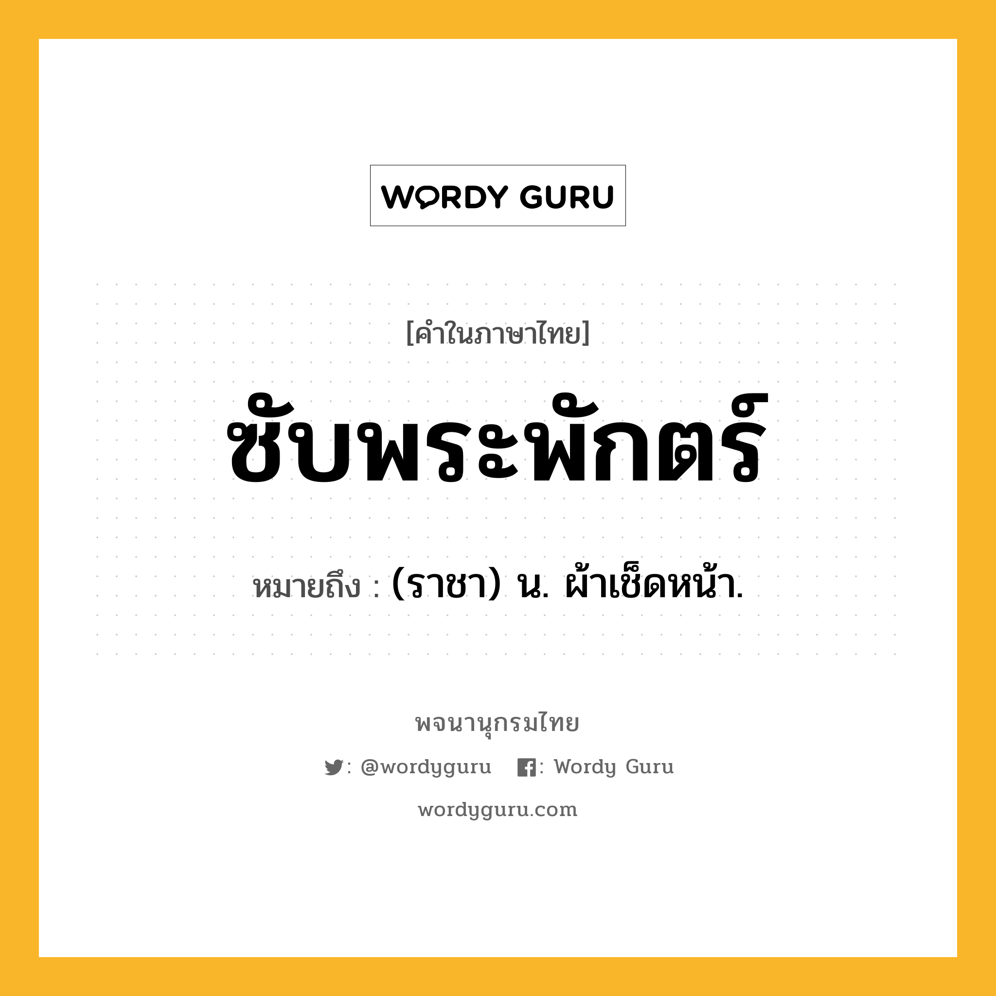 ซับพระพักตร์ หมายถึงอะไร?, คำในภาษาไทย ซับพระพักตร์ หมายถึง (ราชา) น. ผ้าเช็ดหน้า.