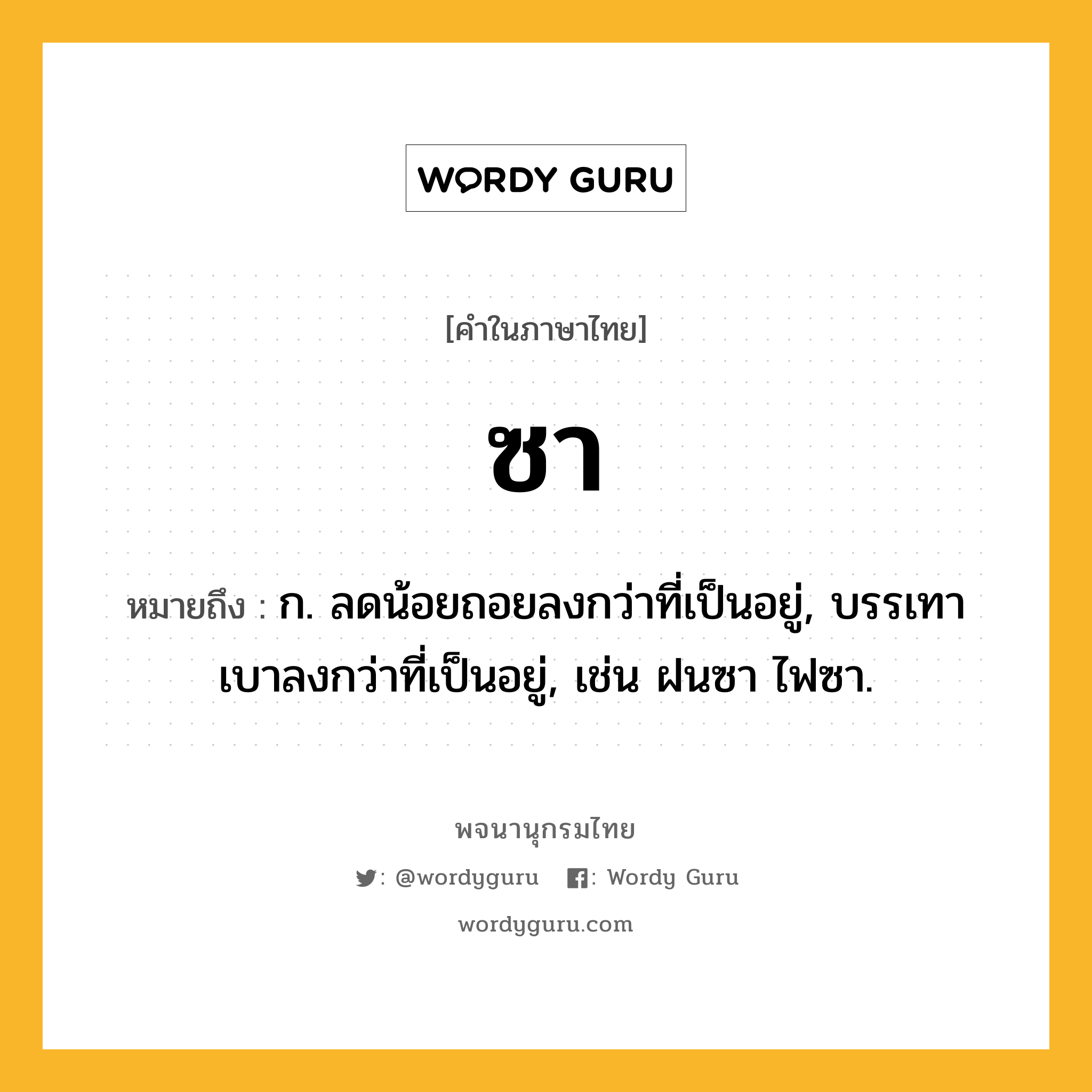 ซา หมายถึงอะไร?, คำในภาษาไทย ซา หมายถึง ก. ลดน้อยถอยลงกว่าที่เป็นอยู่, บรรเทาเบาลงกว่าที่เป็นอยู่, เช่น ฝนซา ไฟซา.